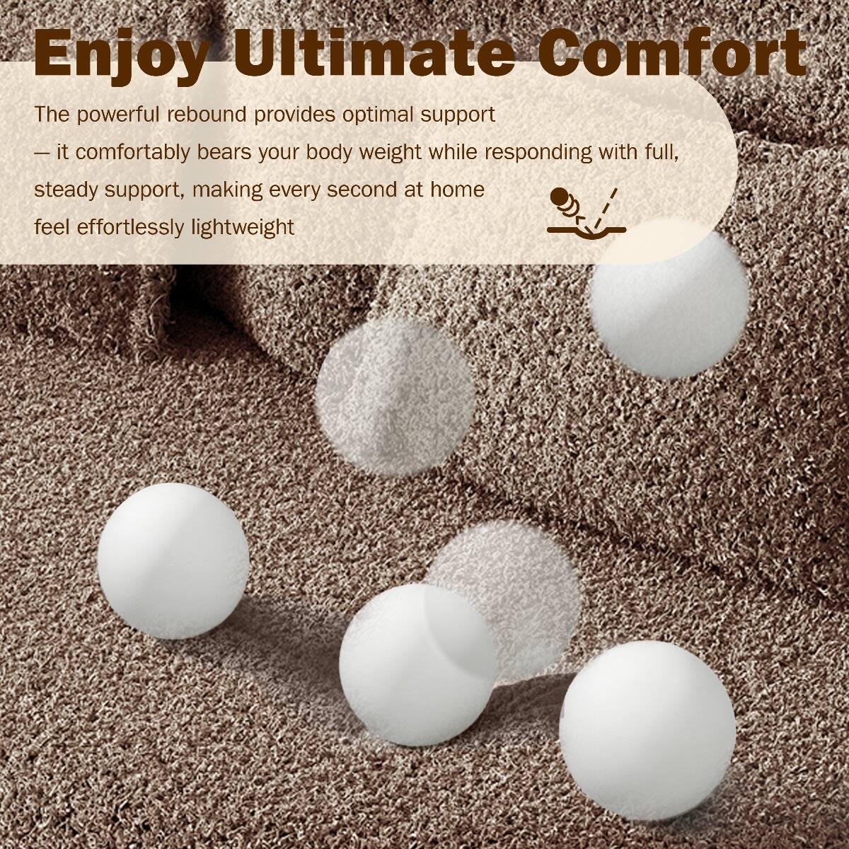 Enjoy Ultimate Comfort

The powerful rebound provides optimal support - it comfortably bears your body weight while responding with full, steady support, making every second at home feel effortlessly lightweight