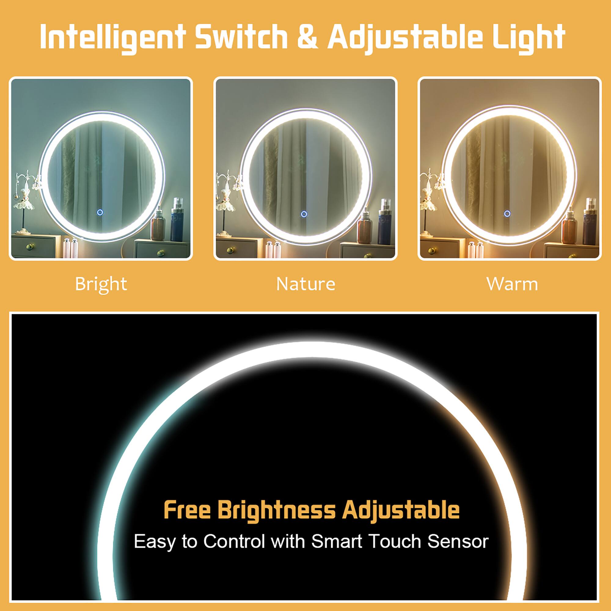 Intelligent Switch & Adjustable Light

Bright  
Nature  
Warm  

Free Brightness Adjustable  
Easy to Control with Smart Touch Sensor