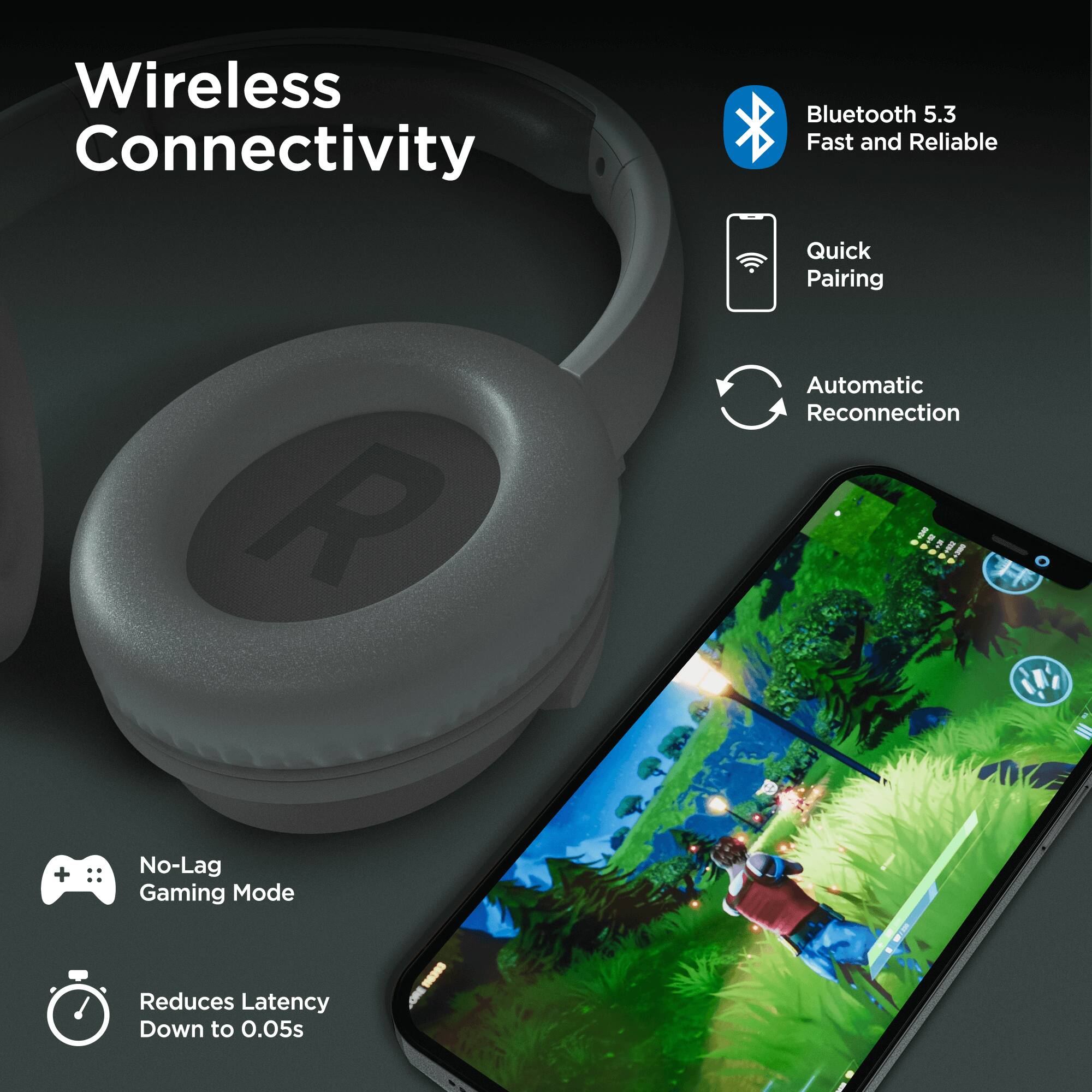 Wireless Connectivity

- Bluetooth 5.3
  - Fast and Reliable
- Quick Pairing
- Automatic Reconnection
- No-Lag Gaming Mode
  - Reduces Latency Down to 0.05s