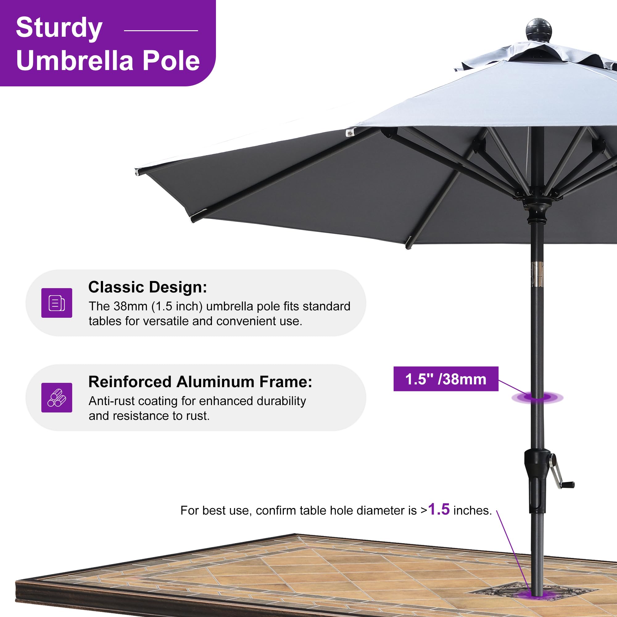 Sturdy Umbrella Pole Classic Design: The 38mm (1.5 inch) umbrella pole fits standard tables for versatile and convenient use. Reinforced Aluminum Frame: Anti-rust coating for enhanced durability and resistance to rust. 1.5" /38mm For best use, confirm table hole diameter is >1.5 inches.