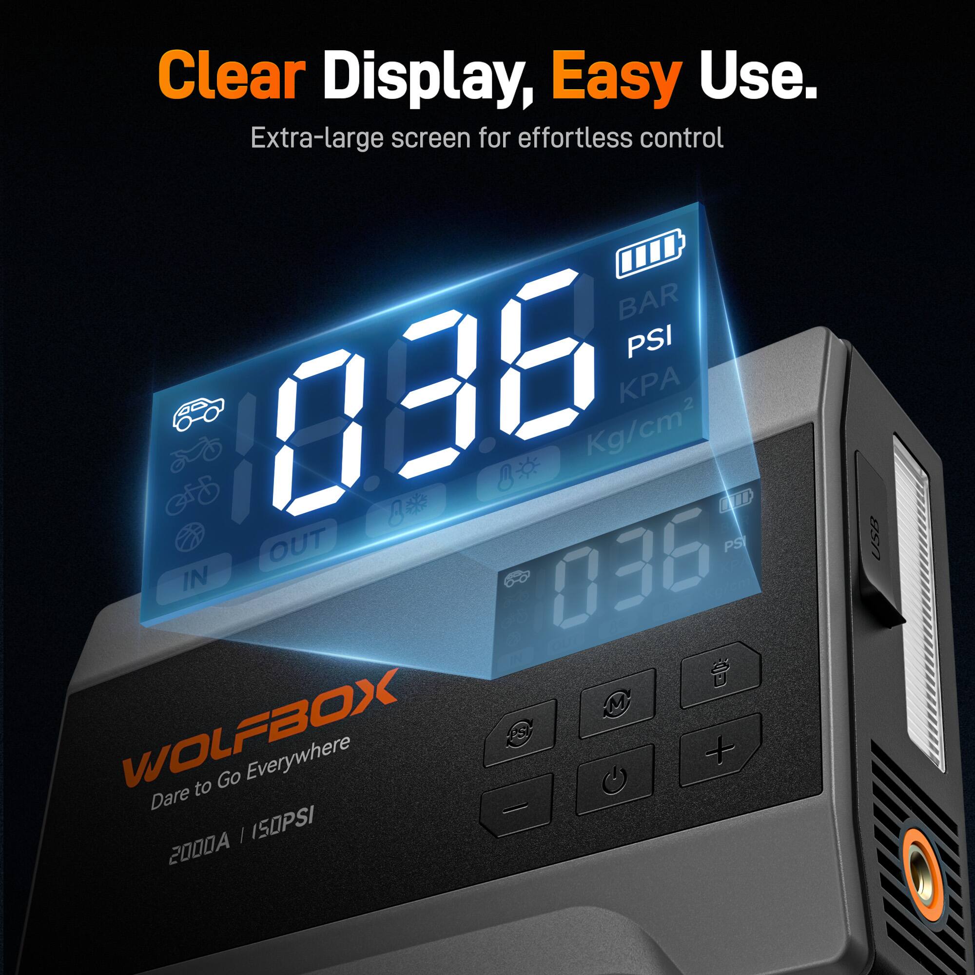 Clear Display, Easy Use.  
Extra-large screen for effortless control  

BAR PSI 086  
Kg/cm² 469  

LL I OUT PSI IN 036  

WOLFBOX  
Dare to Go Everywhere  
2000A | 150PSI  

USB