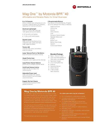 **SPECIFICATION SHEET**

**Mag One™ by Motorola BPR™ 40**  
Affordable and Reliable Radio for Small Business

**Programmable Buttons**  
- 8 or 16 Channels  
- Allows multiple users and groups to communicate  
- Programmable buttons for up to 12 functions  
- High-Low Power  
- Volume Level  
- Squelch  
- Scan  
- Battery-Save Mode  
- Squelch  
- Quiet Mode  
- Channel Change  
- Monitor  
- Scan  
- Priority Channel  
- PL/SQL  
- Button Lock  
- Channel Lock  
- Channel Change  
- Quiet Mode  

**Small and Lightweight**  
- Only 8.2 oz with NiMH battery  
- 9.5 oz with Ni-Cd battery  
- 11.0 oz with Alkaline battery  

**Squelch Levels**  
- Adjustable squelch for better reception from distant signals  

**Tri-color LED**  
- Indicates radio status and battery level  

**Large, Textured Push-to-Talk Button**  
- Easy to find and use without looking  

**Single Privacy Beam**  
- Privacy beam for higher security channels  

**Large Rotary Channel Selector**  
- Allows you to