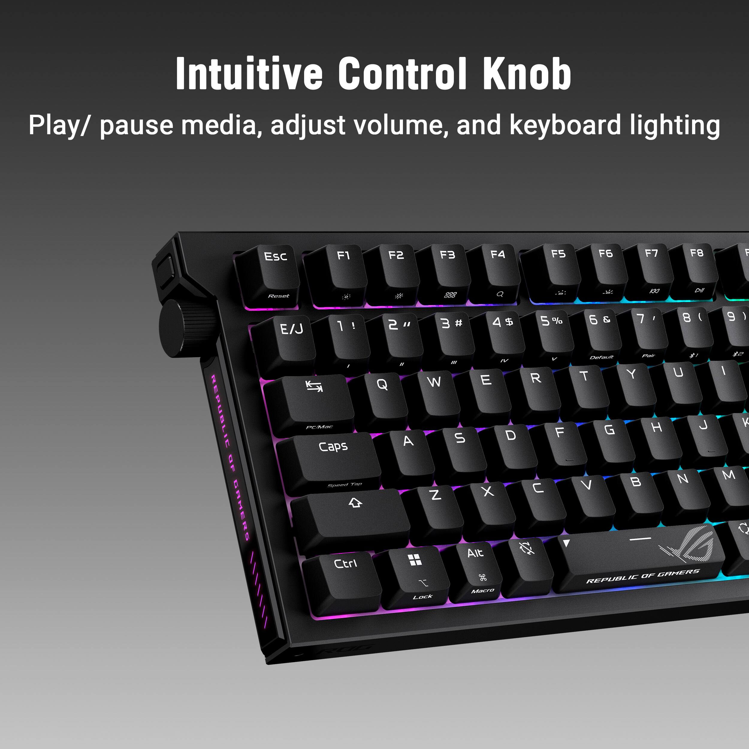 Intuitive Control Knob  
Play/ pause media, adjust volume, and keyboard lighting  

ESC F1 F2 F3 F4 F5 F6 F7 F8 F9 F10 F11 F12  
1 ! 2 @ 3 # 4 $ 5 % 6 ^ 7 & 8 * 9 ( 0 ) - _ + =  
Q W E R T Y U I O P [ ] \  
A S D F G H J K L ; '  
Z X C V B N M , . /  
Caps Lock Shift Ctrl Alt