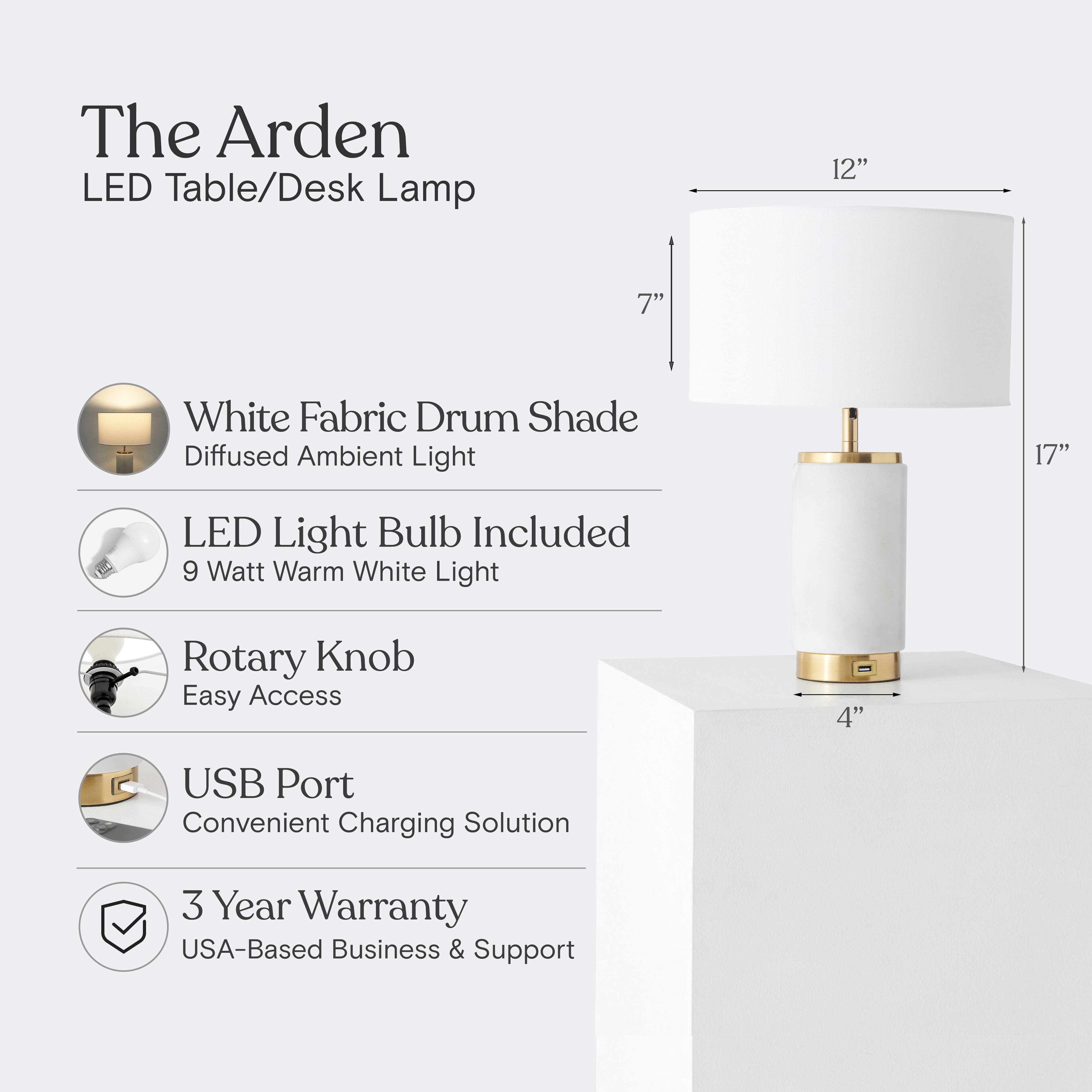 The Arden LED Table/Desk Lamp

- White Fabric Drum Shade
  - Diffused Ambient Light

- LED Light Bulb Included
  - 9 Watt Warm White Light

- Rotary Knob
  - Easy Access

- USB Port
  - Convenient Charging Solution

- 3 Year Warranty
  - USA-Based Business & Support

Dimensions:
- Shade: 12" x 7"
- Height: 17"
- Base: 4"