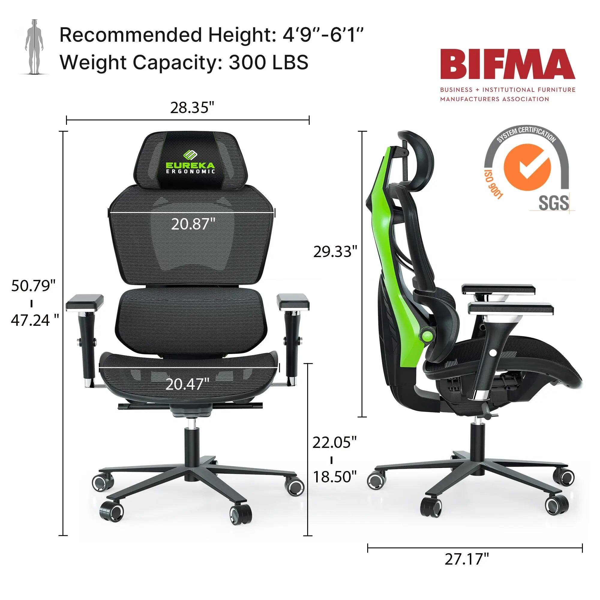 Recommended Height: 4'9"-6'1"  
Weight Capacity: 300 LBS  

28.35"  
20.87"  
50.79"  
47.24"  
20.47"  
22.05"  
18.50"  
27.17"  

BIFMA  
BUSINESS + INSTITUTIONAL FURNITURE MANUFACTURERS ASSOCIATION  

EUREKA ERGONOMIC  

ISO 9001  
SGS