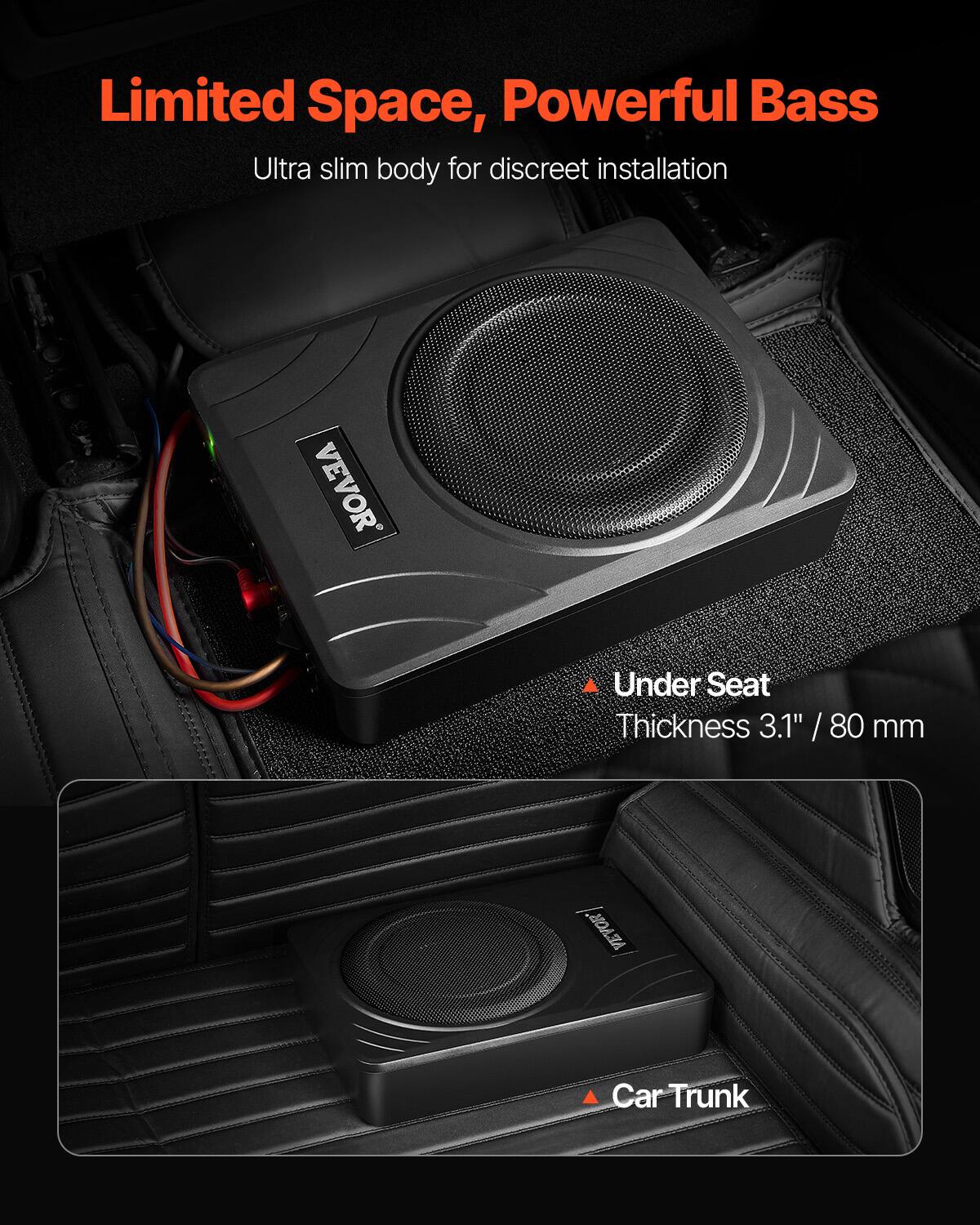 Limited Space, Powerful Bass  
Ultra slim body for discreet installation  

Under Seat  
Thickness 3.1" / 80 mm  

Car Trunk