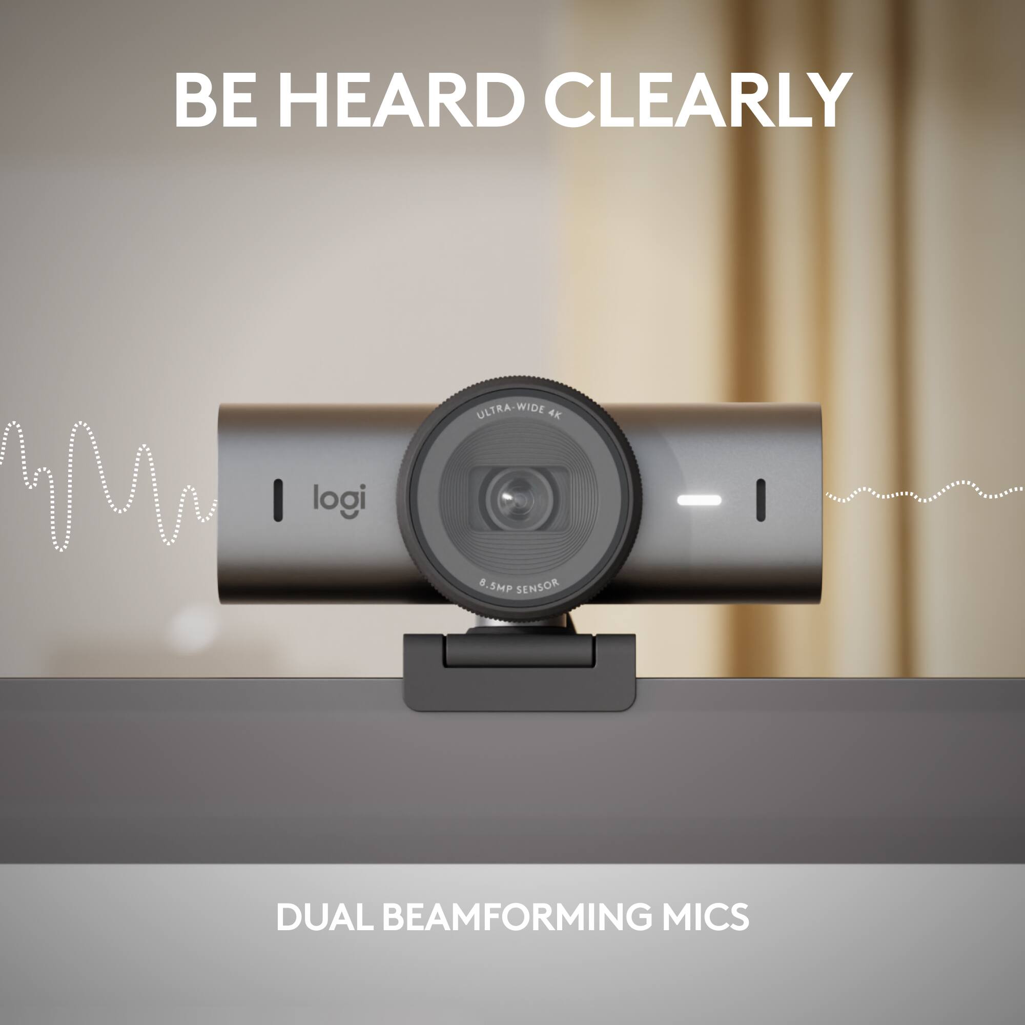 BE HEARD CLEARLY  
ULTRA-WIDE 4K  
8.5MP SENSOR  
DUAL BEAMFORMING MICS