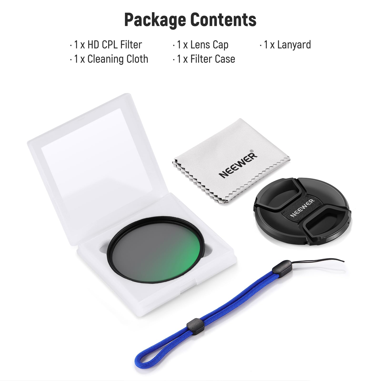 Package Contents

- 1 x HD CPL Filter
- 1 x Lens Cap
- 1 x Lanyard
- 1 x Cleaning Cloth
- 1 x Filter Case

NEEWER