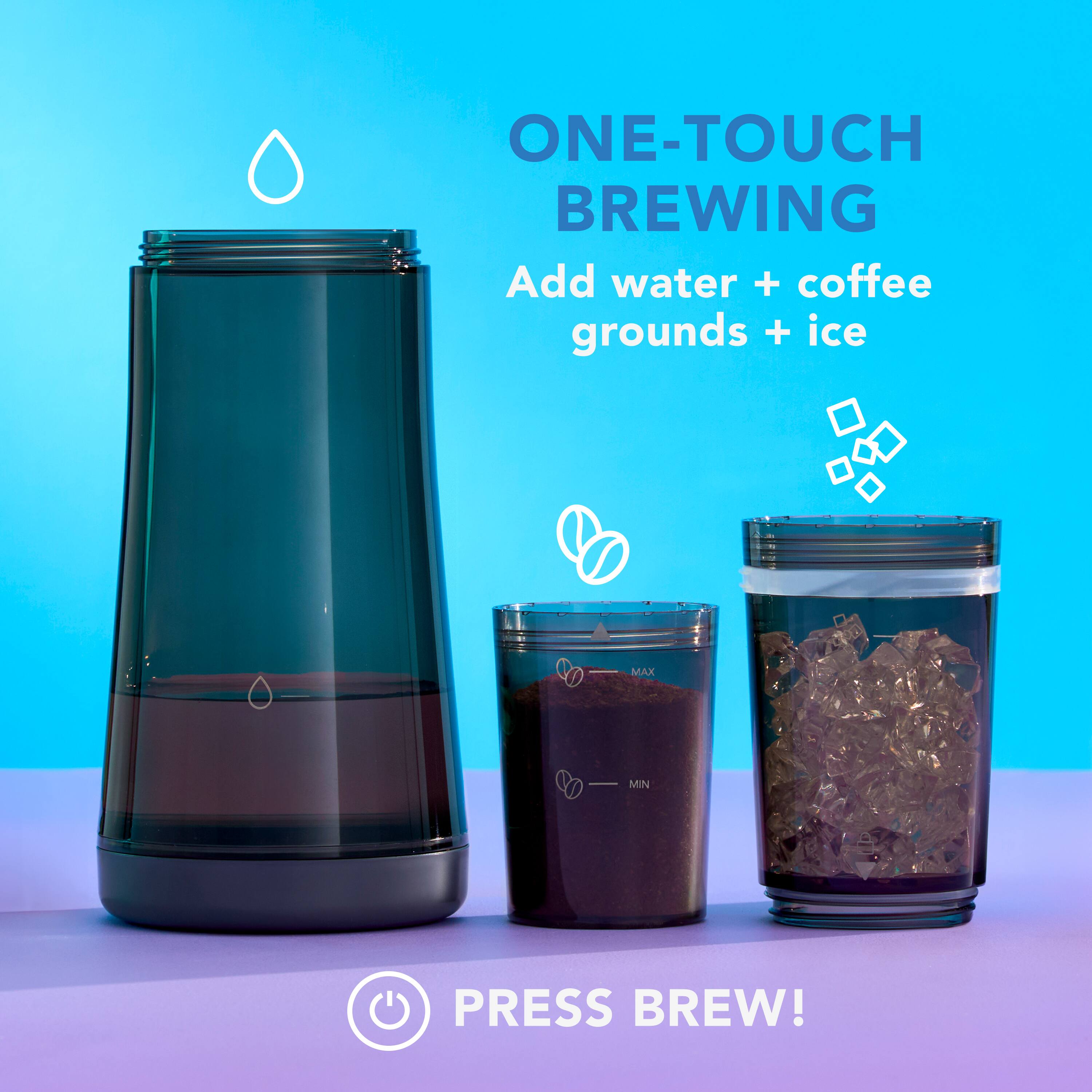 ONE-TOUCH BREWING
Add water + coffee grounds + ice
PRESS BREW!