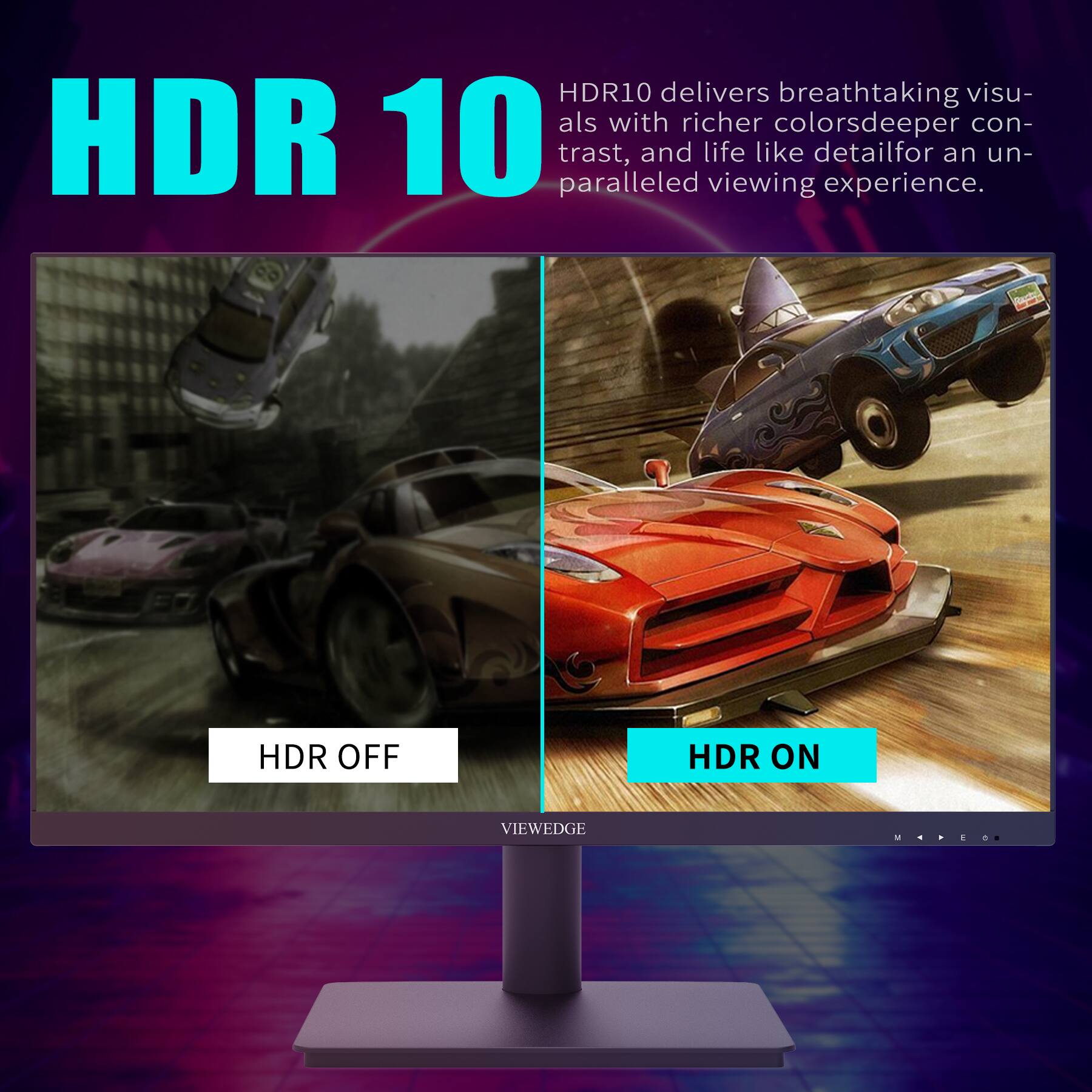 HDR 10 delivers breathtaking visuals with richer colors, deeper contrast, and life-like detail for an unparalleled viewing experience.

HDR OFF

HDR ON

VIEWEDGE