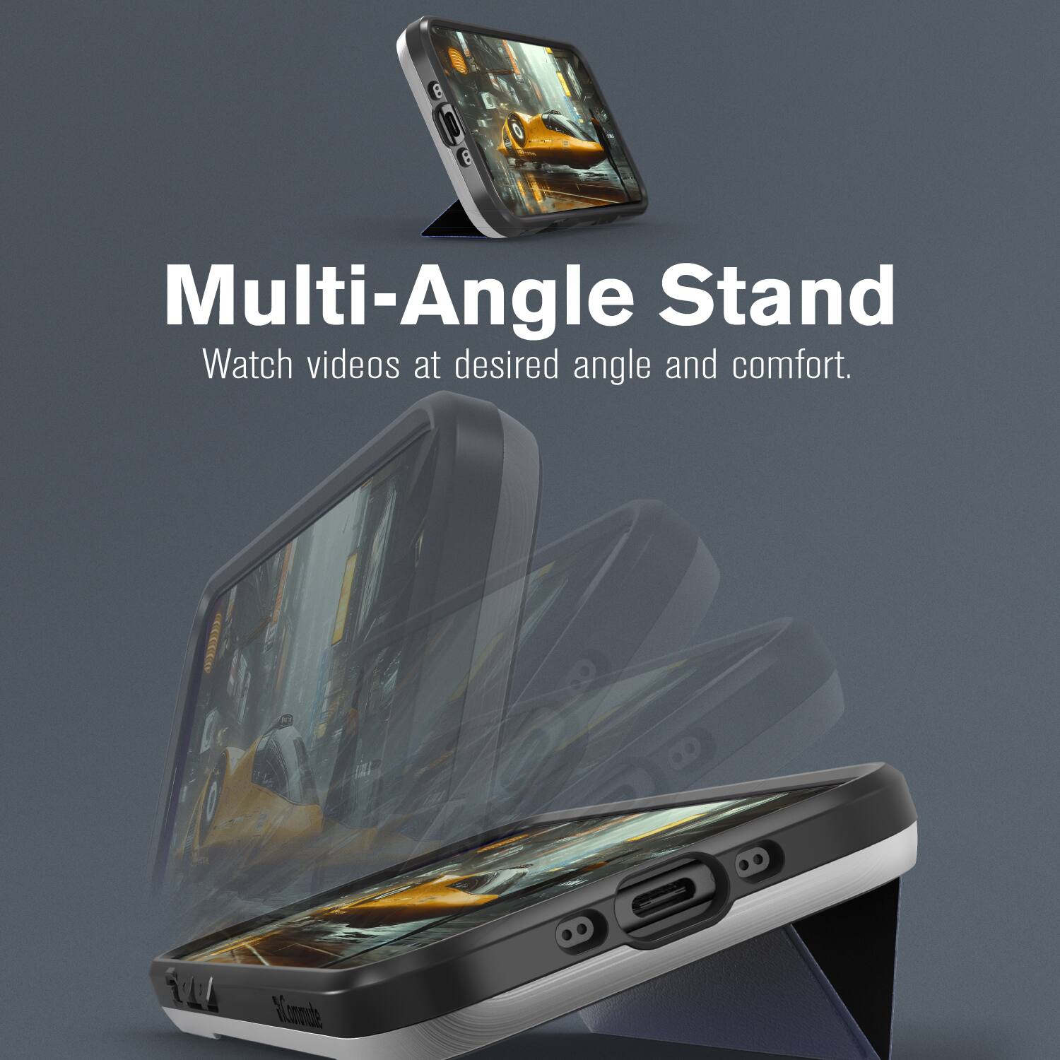 Multi-Angle Stand  
Watch videos at desired angle and comfort.