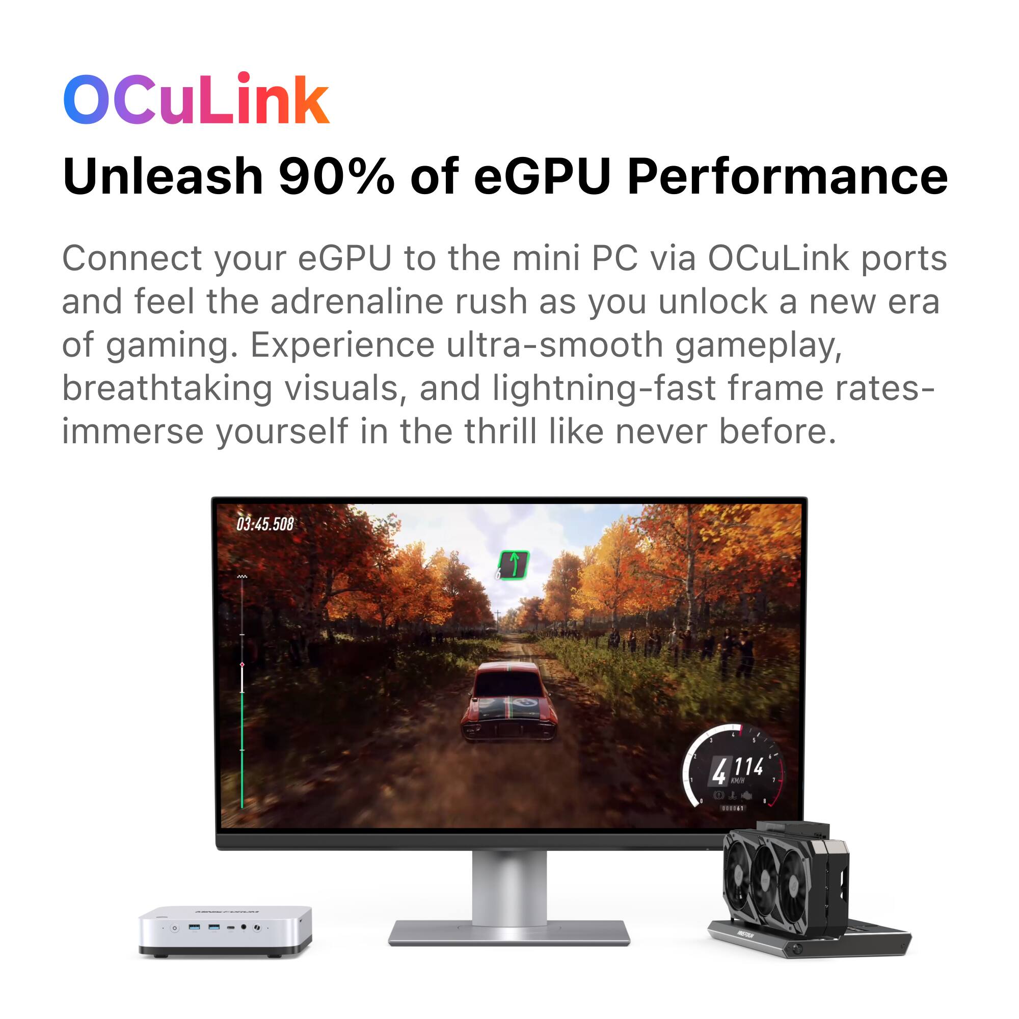 OCuLink Unleash 90% of eGPU Performance

Connect your eGPU to the mini PC via OCuLink ports and feel the adrenaline rush as you unlock a new era of gaming. Experience ultra-smooth gameplay, breathtaking visuals, and lightning-fast frame rates- immerse yourself in the thrill like never before.

03:45.508

I 4114 NOT TO DESTAR