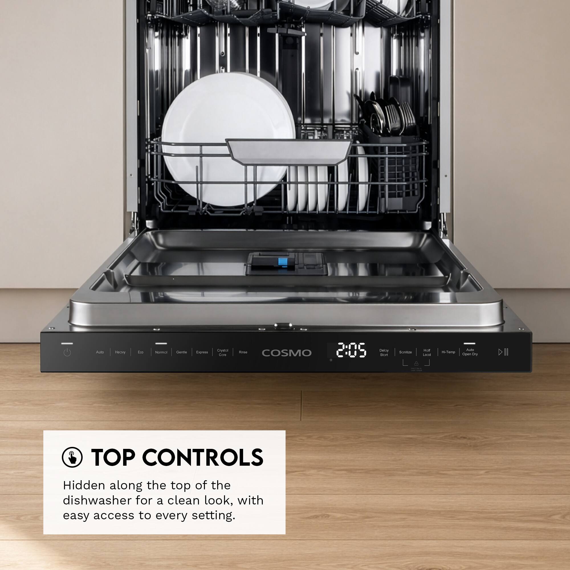 COSMO 2:05

TOP CONTROLS

Hidden along the top of the dishwasher for a clean look, with easy access to every setting.