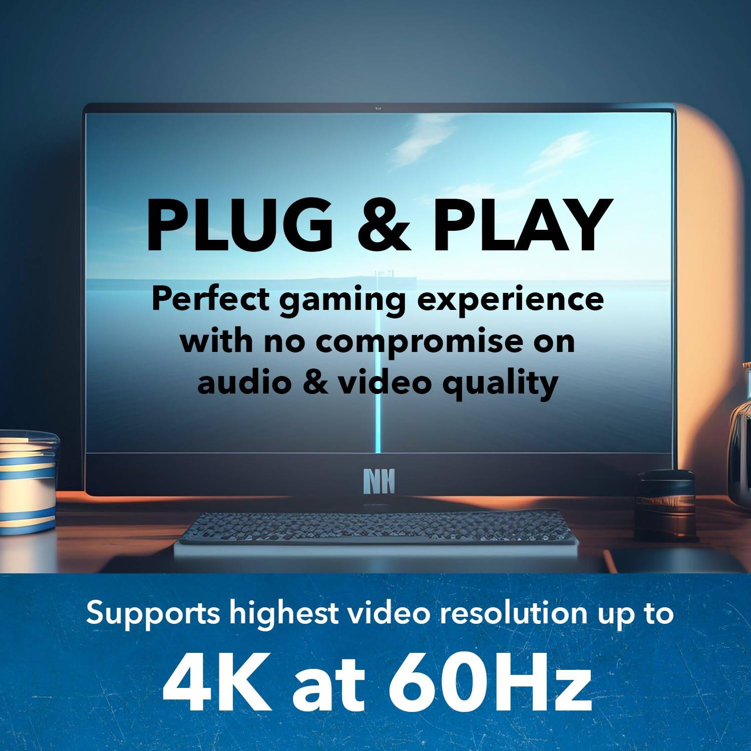 PLUG & PLAY

Perfect gaming experience with no compromise on audio & video quality

Supports highest video resolution up to 4K at 60Hz