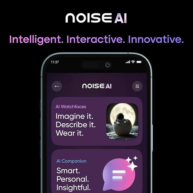 NOISE AI  
Intelligent. Interactive. Innovative.  

11:37  

AI Watchfaces  
Imagine it.  
Describe it.  
Wear it.  

AI Companion  
Smart.  
Personal.  
Insightful.