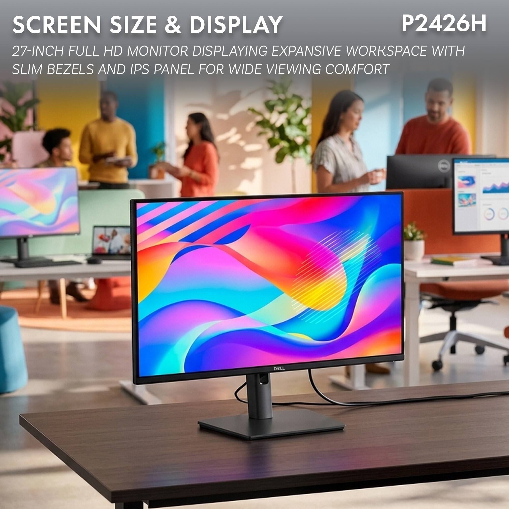 SCREEN SIZE & DISPLAY  
P2426H  
27-INCH FULL HD MONITOR DISPLAYING EXPANSIVE WORKSPACE WITH SLIM BEZELS AND IPS PANEL FOR WIDE VIEWING COMFORT