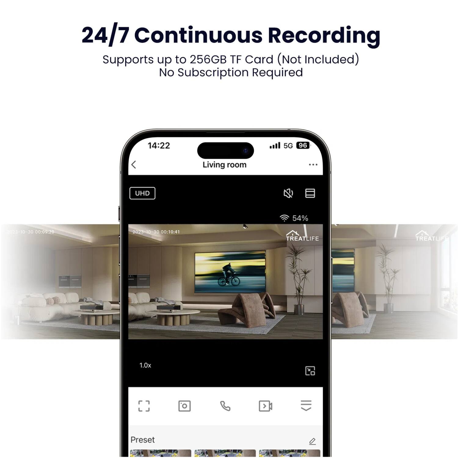24/7 Continuous Recording  
Supports up to 256GB TF Card (Not Included)  
No Subscription Required  

14:22  
Living room  
5G 96  
54%  

UHD  

2023-10-30 00:09:20  
2023-10-30 00:10:41  

1.0x  

Preset
