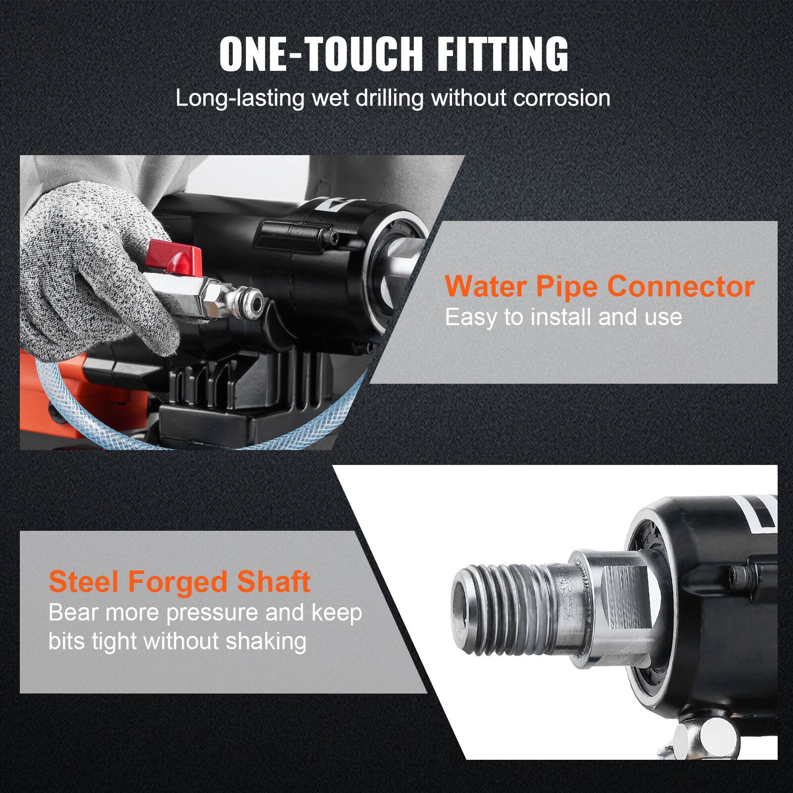 ONE-TOUCH FITTING  
Long-lasting wet drilling without corrosion

Water Pipe Connector  
Easy to install and use

Steel Forged Shaft  
Bear more pressure and keep bits tight without shaking