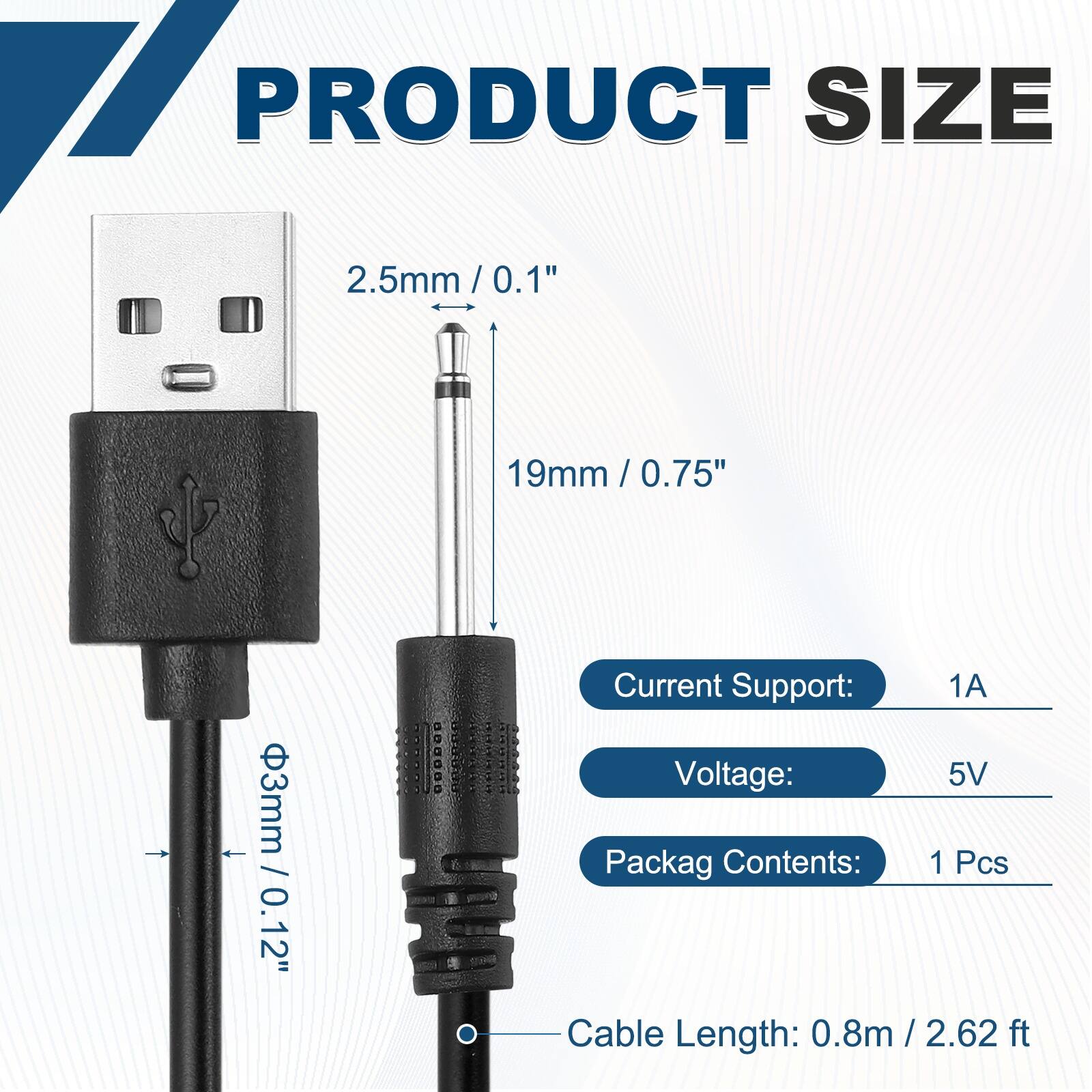17 PRODUCT SIZE  
2.5mm/0.1"  
19mm/0.75"  
3mm / 0.12"  
Current Support: 1A  
Voltage: 5V  
Packag Contents: 1 Pcs  
Cable Length: 0.8m/2.62 ft