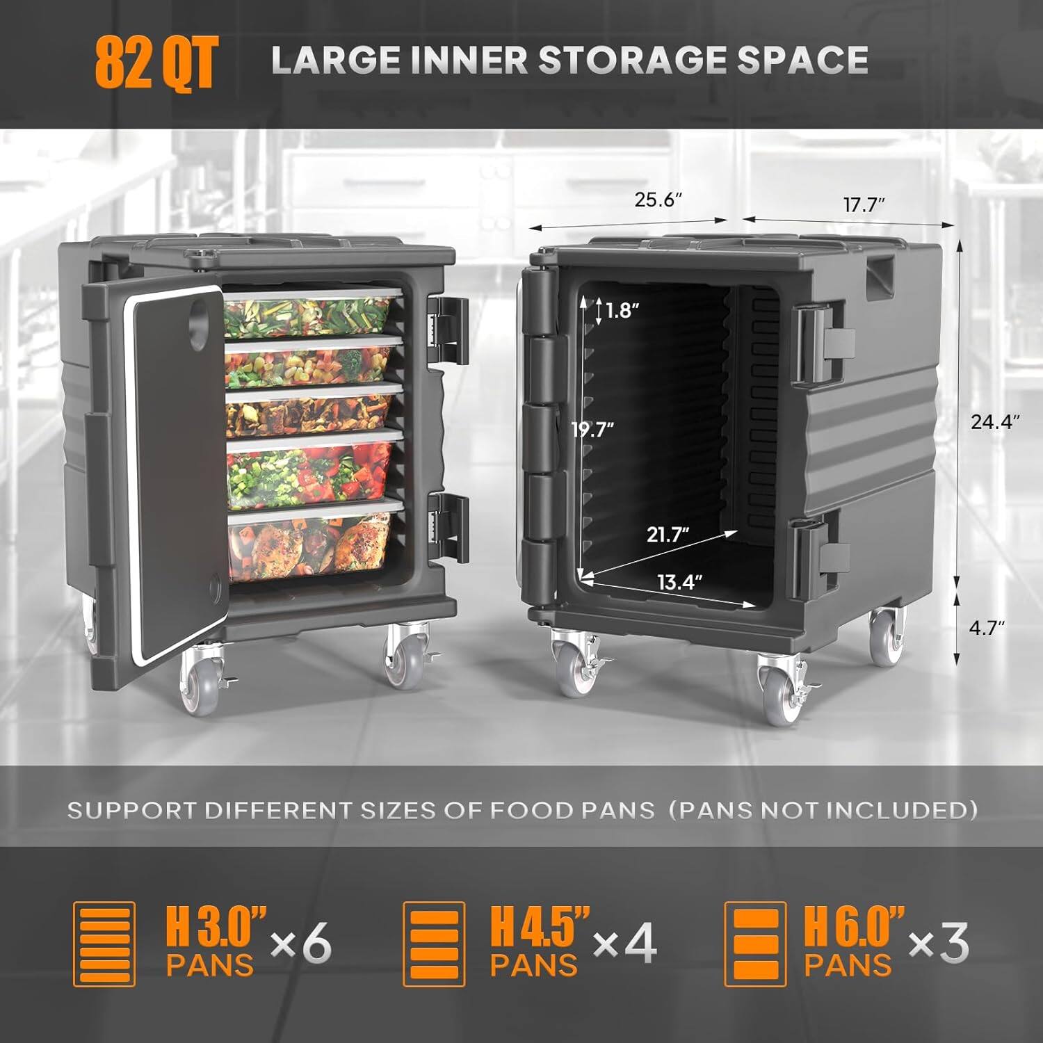 82 QT LARGE INNER STORAGE SPACE

25.6" 17.7" 1.8" 19.7" 24.4" 21.7" 13.4" 4.7"

SUPPORT DIFFERENT SIZES OF FOOD PANS (PANS NOT INCLUDED)

H 3.0" x6 PANS
H 4.5" x4 PANS
H 6.0" x3 PANS