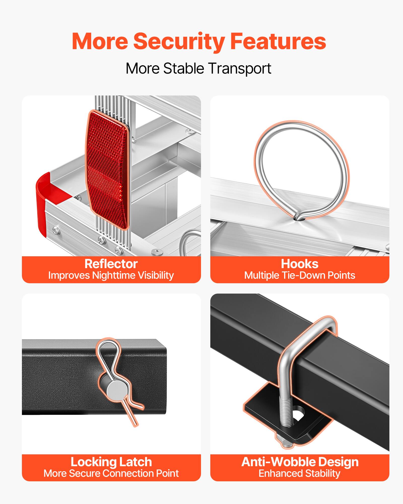 More Security Features  
More Stable Transport  

Reflector  
Improves Nighttime Visibility  

Hooks  
Multiple Tie-Down Points  

Locking Latch  
More Secure Connection Point  

Anti-Wobble Design  
Enhanced Stability