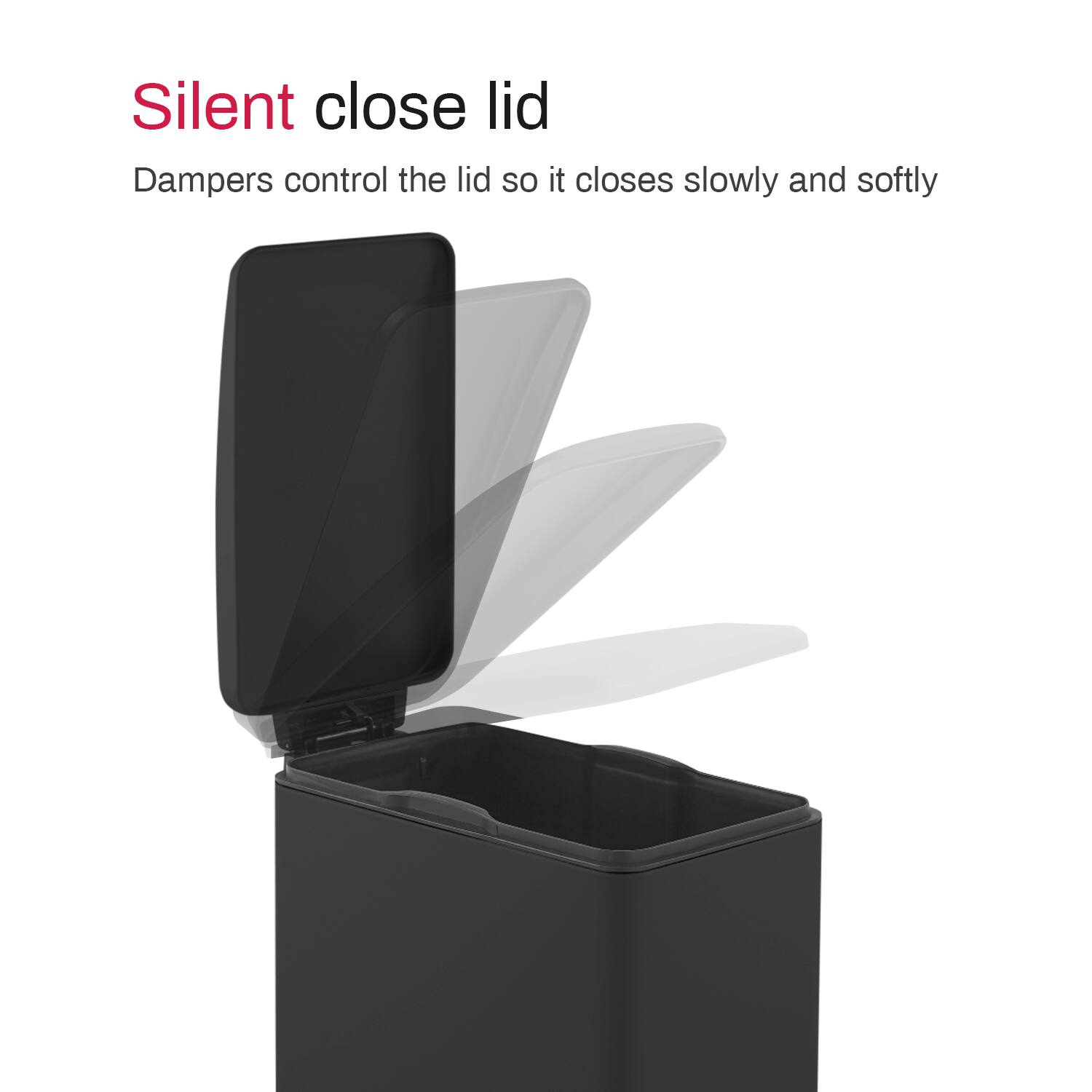 Silent close lid  
Dampers control the lid so it closes slowly and softly