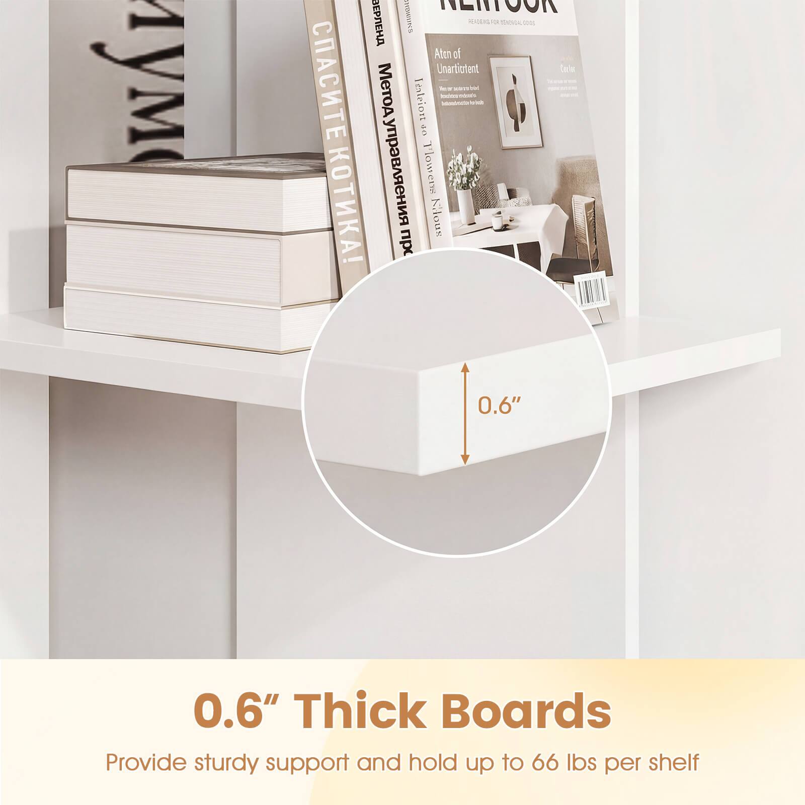 0.6" Thick Boards  
Provide sturdy support and hold up to 66 lbs per shelf