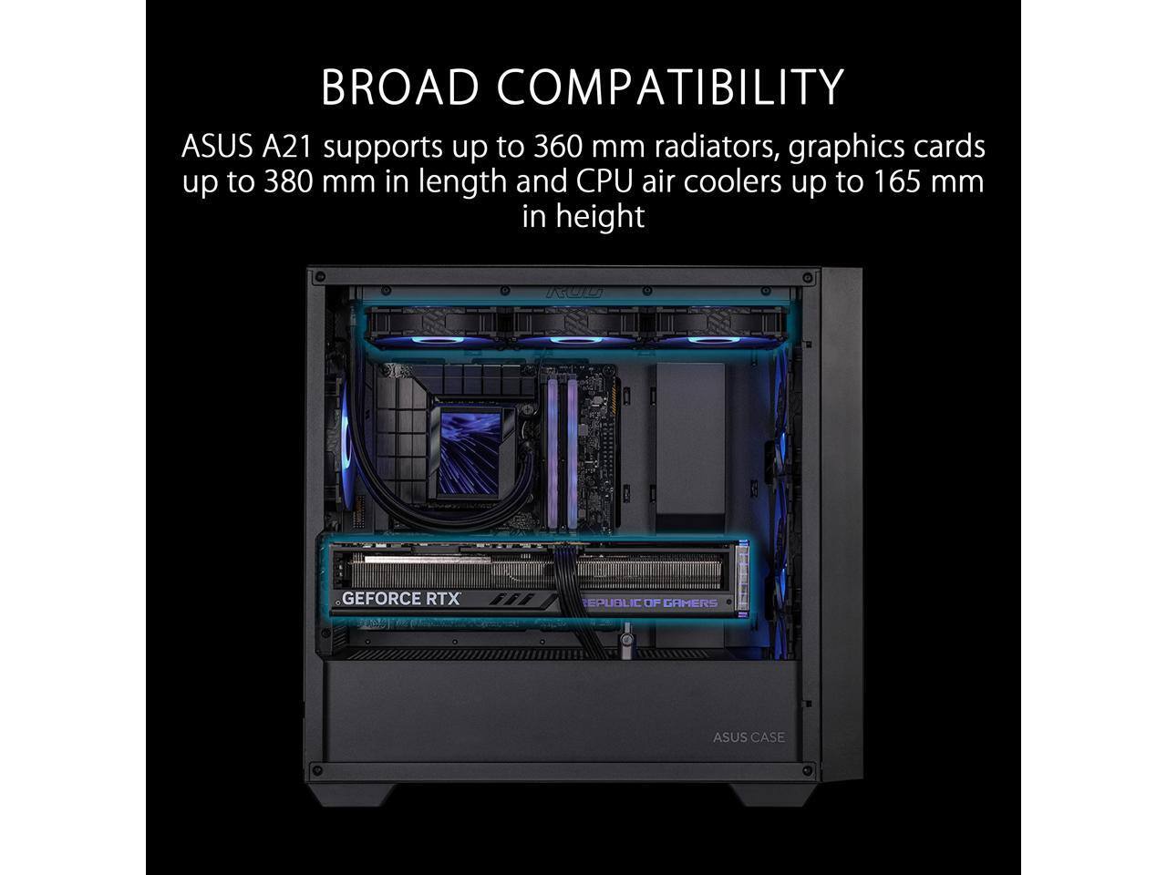 BROAD COMPATIBILITY  
ASUS A21 supports up to 360 mm radiators, graphics cards up to 380 mm in length and CPU air coolers up to 165 mm in height