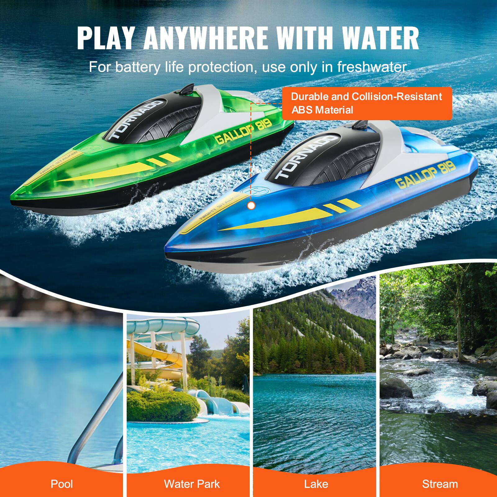 PLAY ANYWHERE WITH WATER

For battery life protection, use only in freshwater

Durable and Collision-Resistant ABS Material

Pool

Water Park

Lake

Stream