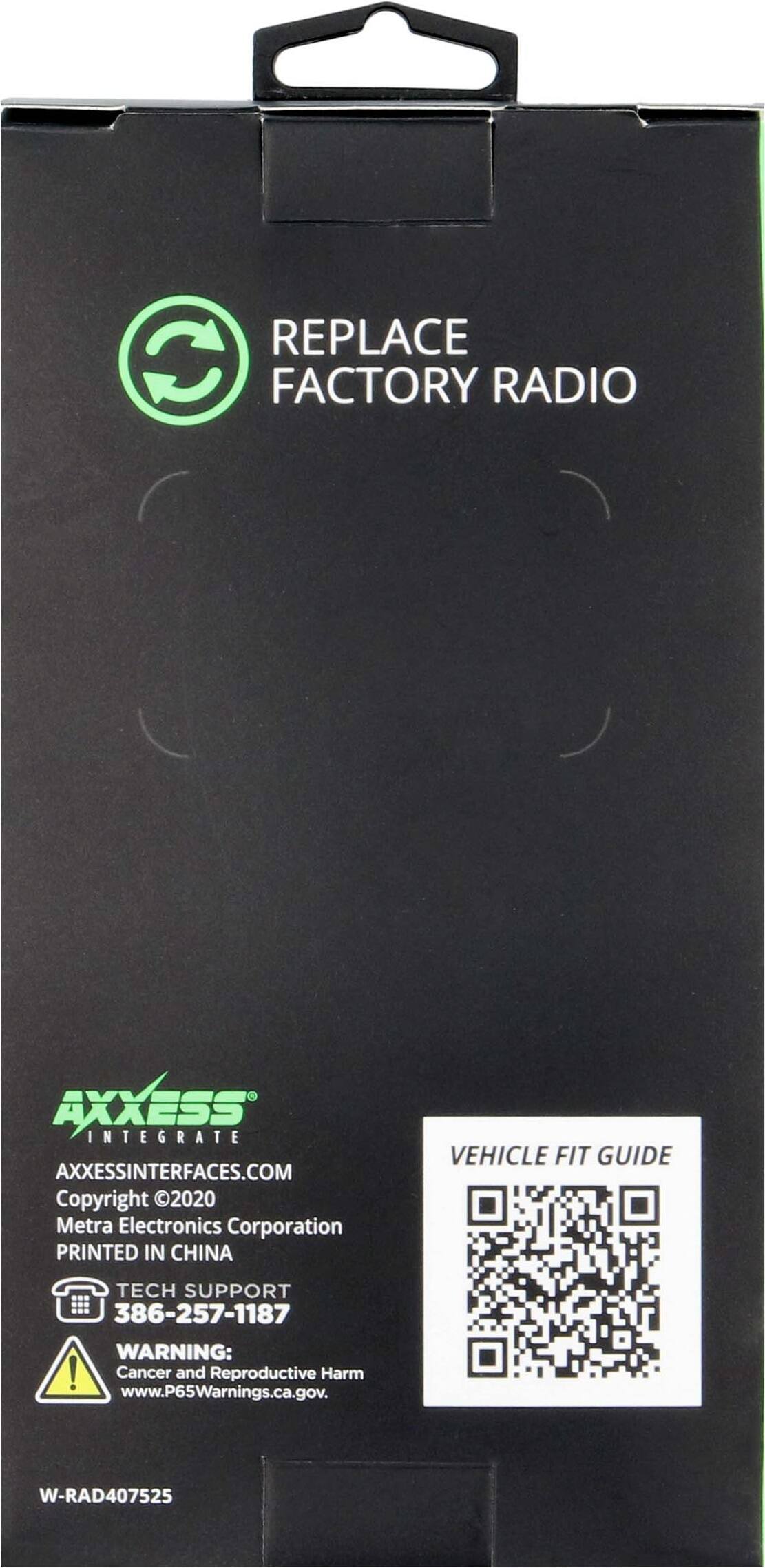 Replace C Factory Radio Axxess Integrates Axxessinterfaces.com Copyright 2020 Metra Electronics Corporation Printed in China Vehicle Fit Guide Tech Support 386-257-1187 Warning: Cancer and Reproductive Harm www.P65Warnings.ca.gov. W-RAD407525
