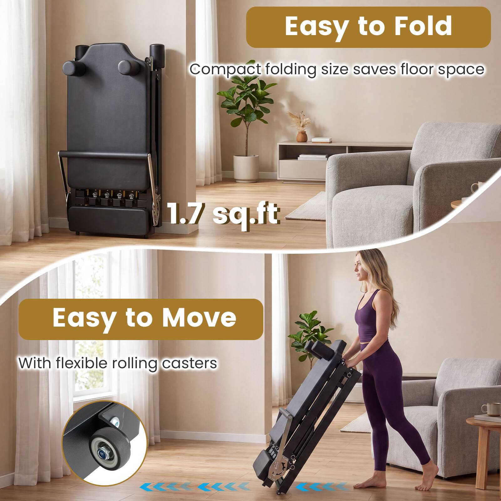 Easy to Fold  
Compact folding size saves floor space  
1.7 sq.ft  

Easy to Move  
With flexible rolling casters