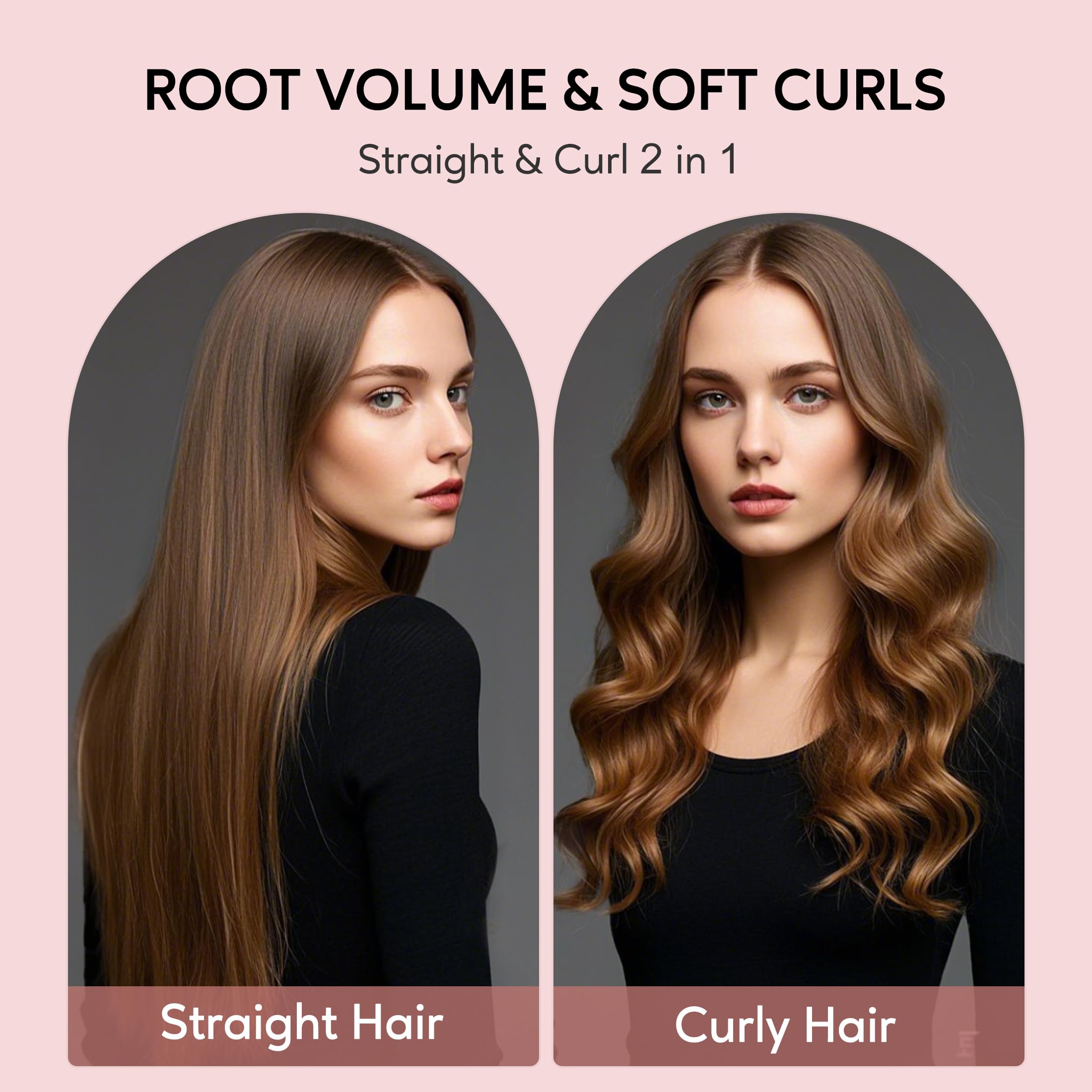 ROOT VOLUME & SOFT CURLS  
Straight & Curl 2 in 1  

Straight Hair  
Curly Hair
