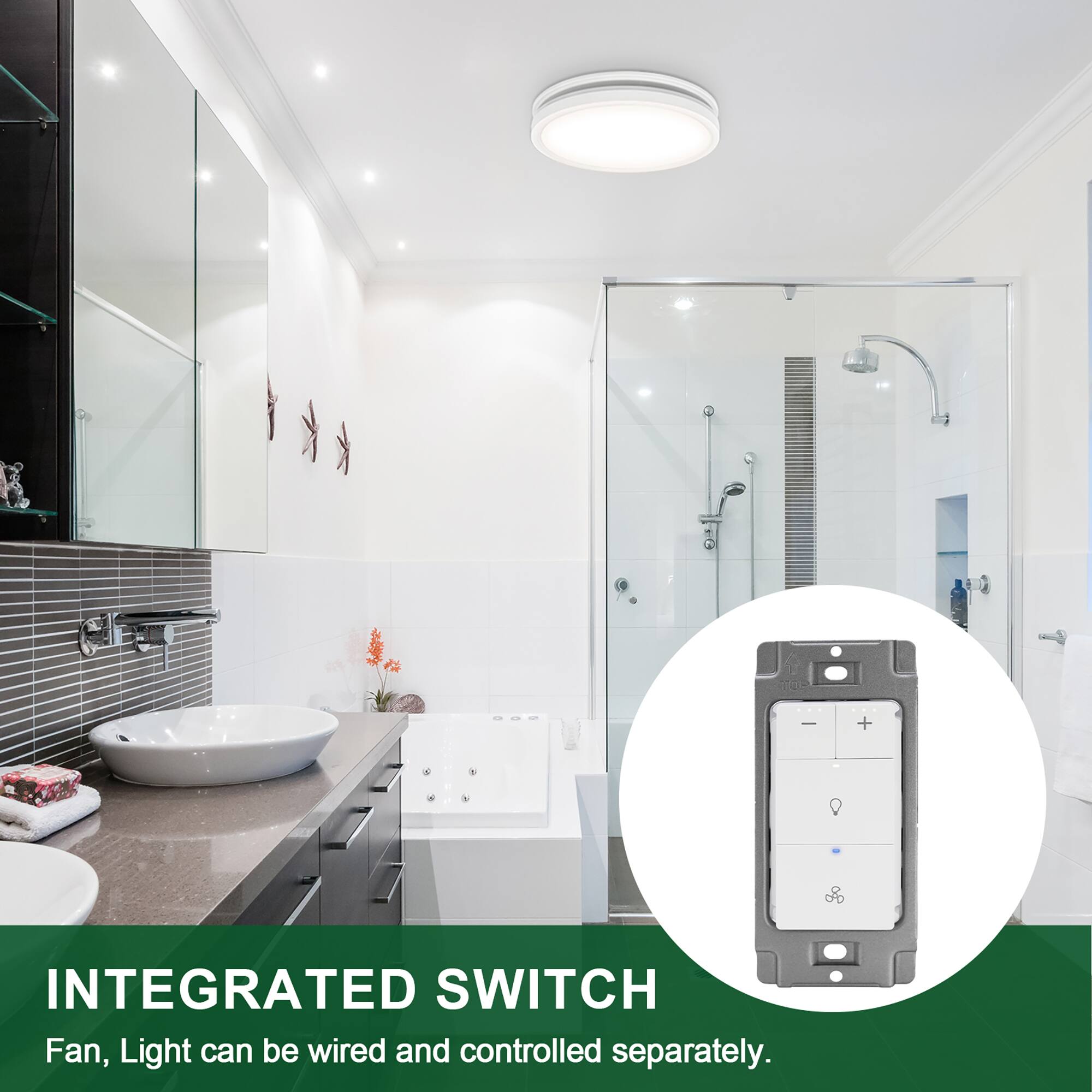 INTEGRATED SWITCH  
Fan, Light can be wired and controlled separately.