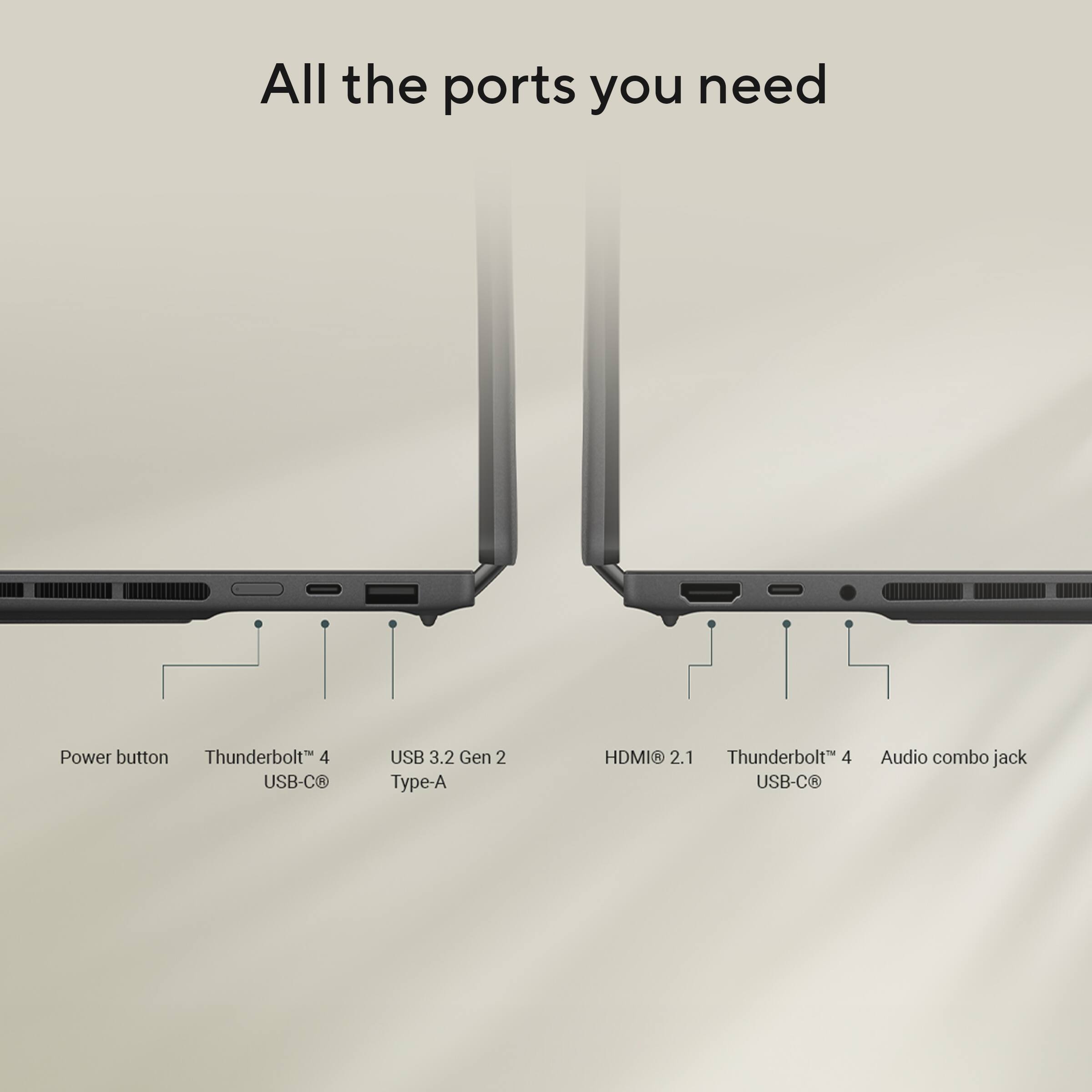 All the ports you need

- Power button
- Thunderbolt™ 4 USB-C®
- USB 3.2 Gen 2 Type-A
- HDMI® 2.1
- Thunderbolt™ 4 USB-C®
- Audio combo jack