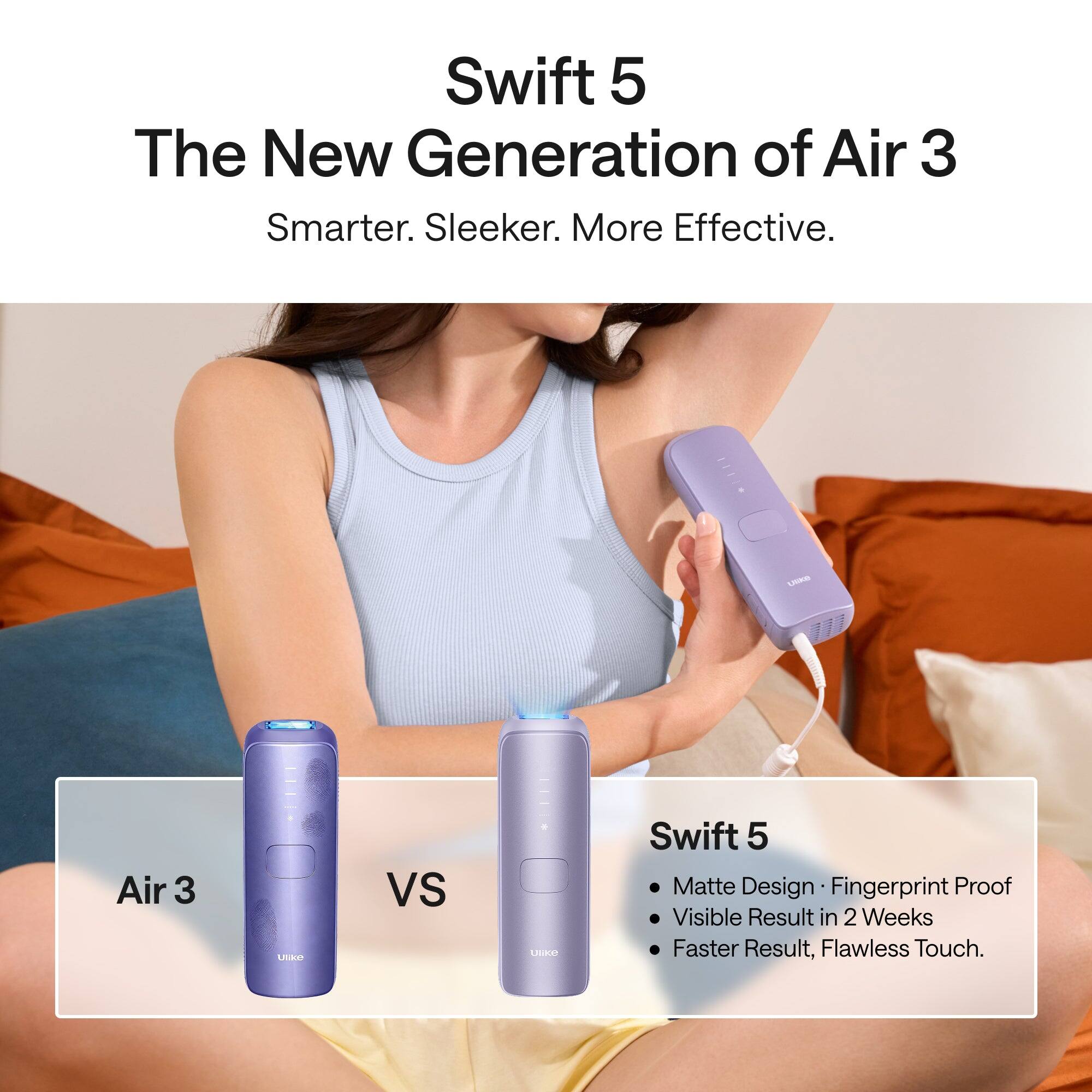 Swift 5  
The New Generation of Air 3  
Smarter. Sleeker. More Effective.  

Air 3 VS Swift 5  
Matte Design  
Fingerprint Proof  
Visible Result in 2 Weeks  
Faster Result, Flawless Touch.