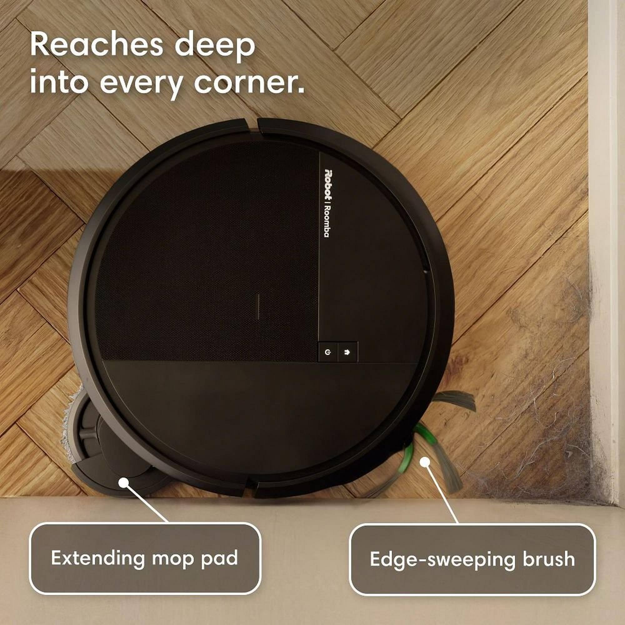 Reaches deep into every corner.  
Robot Roomba  
Extending mop pad  
Edge-sweeping brush
