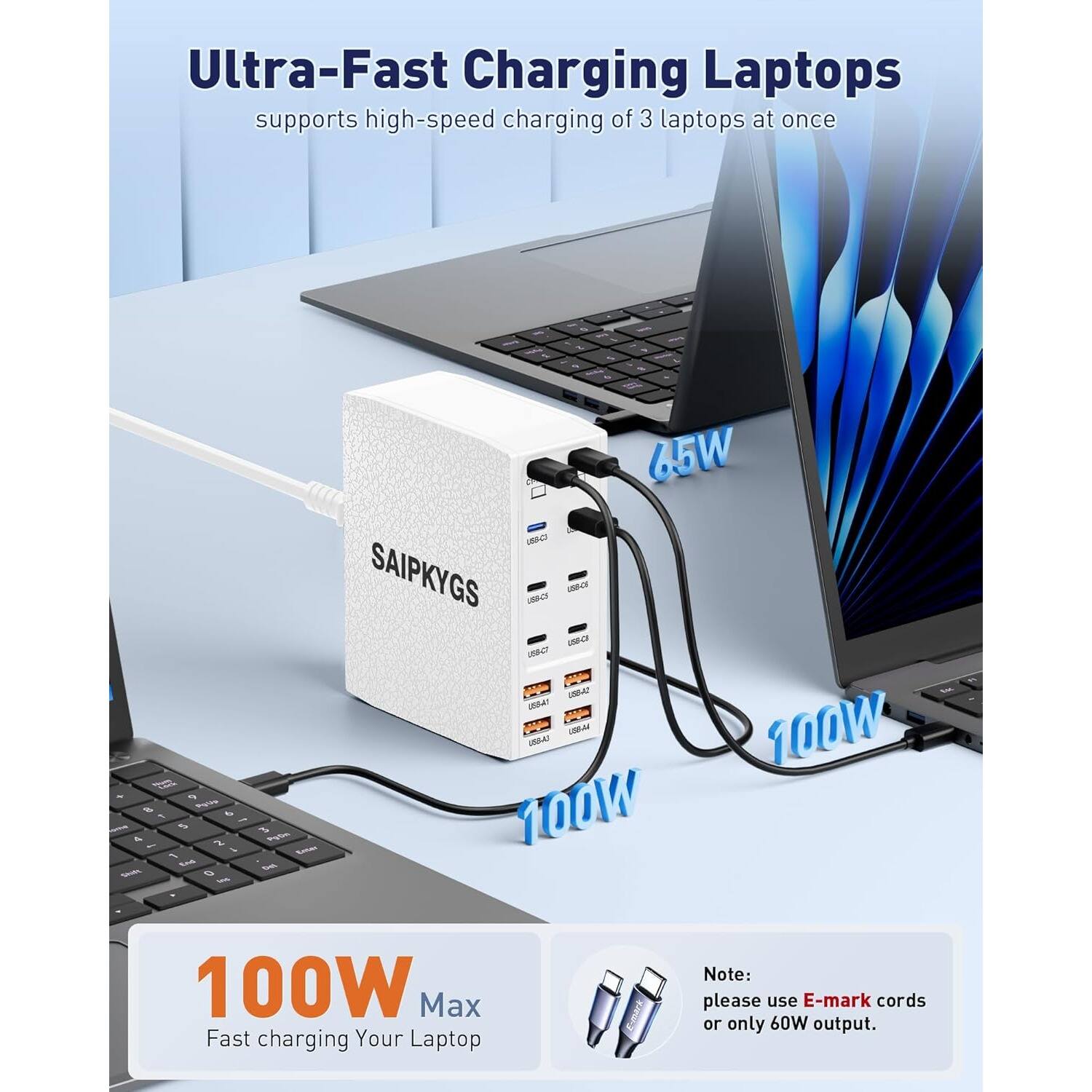 Ultra-Fast Charging Laptops  
supports high-speed charging of 3 laptops at once  

SAIPKYGS  

65W  
100W  
100W  

100W Max  
Fast charging Your Laptop  

Note:  
please use E-mark cords or only 60W output.