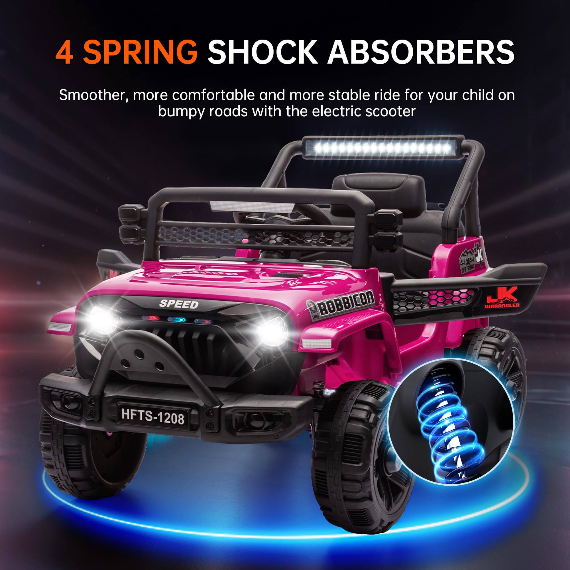 4 SPRING SHOCK ABSORBERS
Smoother, more comfortable and more stable ride for your child on bumpy roads with the electric scooter
SPEED
ROBBICON
JK WRANGLER
HFTS-1208
