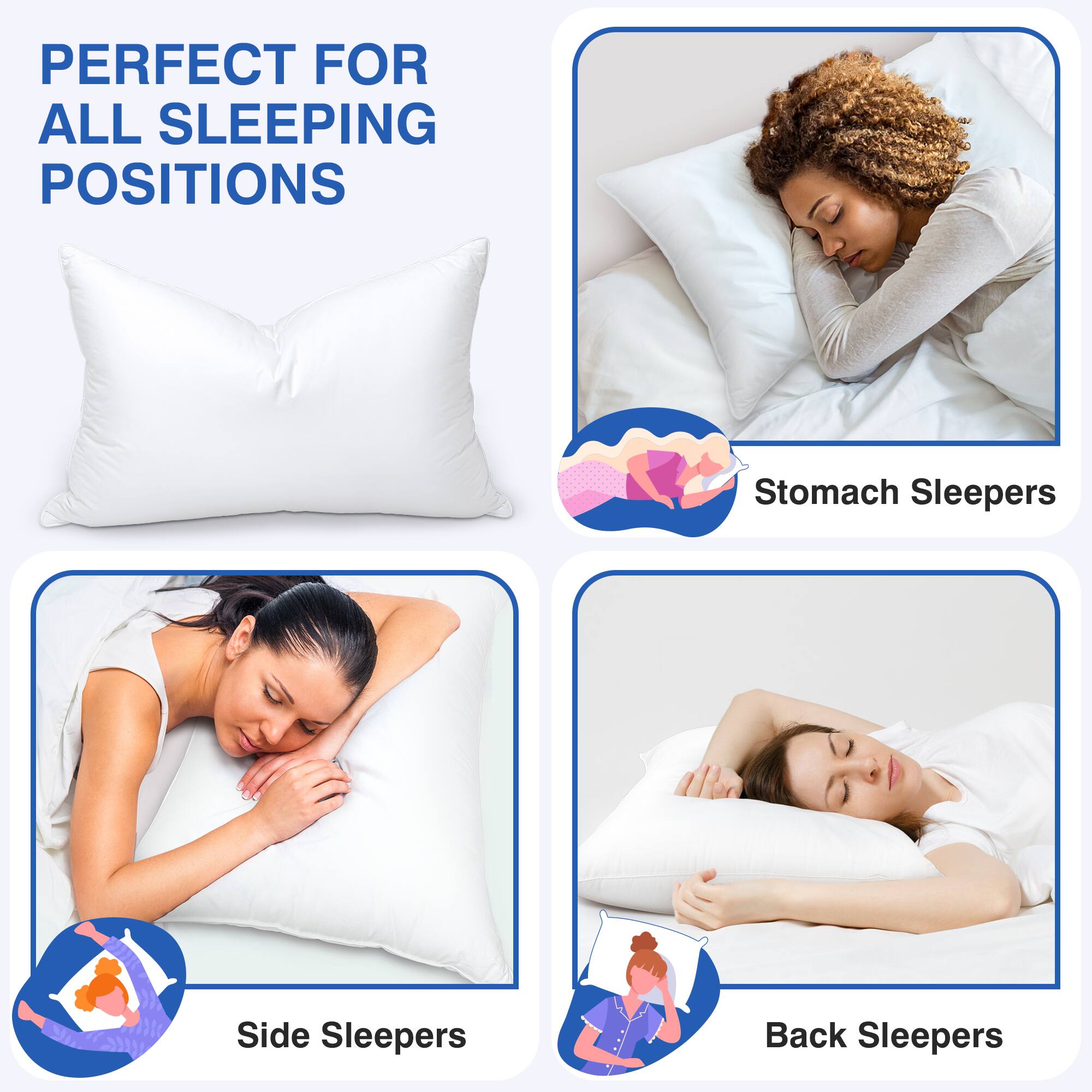 PERFECT FOR ALL SLEEPING POSITIONS

- Stomach Sleepers
- Side Sleepers
- Back Sleepers