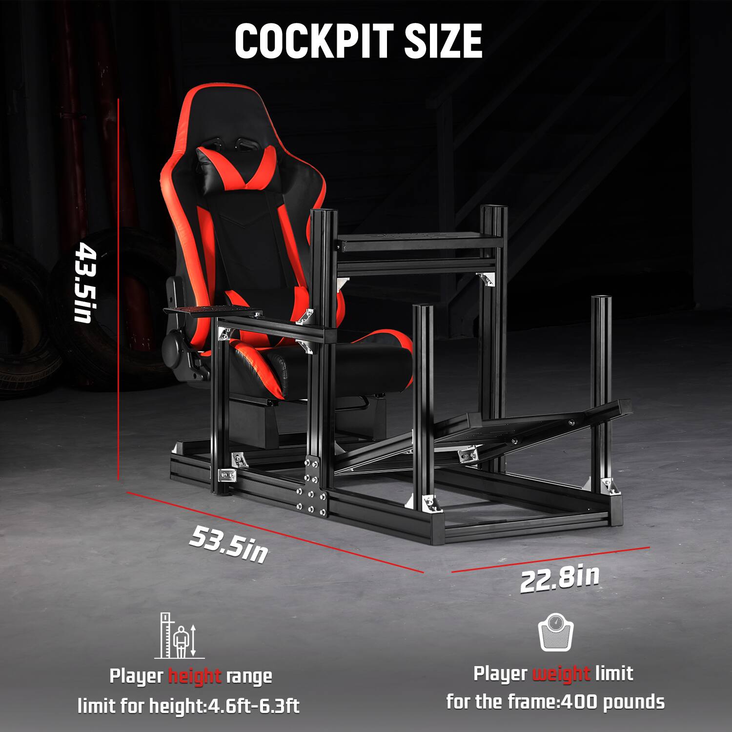 COCKPIT SIZE  
43.5in  
53.5in  
22.8in  

Player height range limit: 4.6ft-6.3ft  
Player weight limit for the frame: 400 pounds