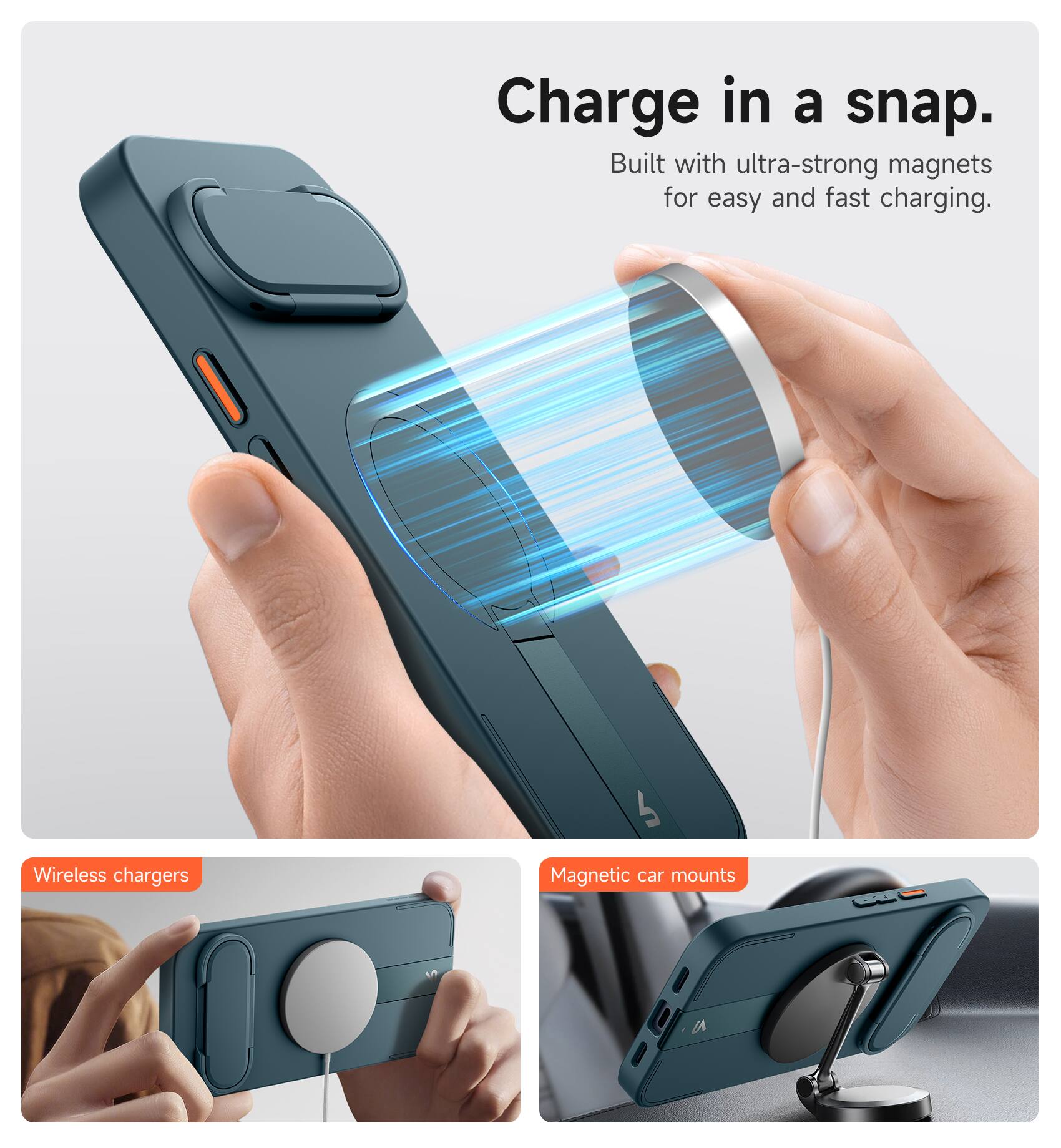 Charge in a snap.  
Built with ultra-strong magnets for easy and fast charging.  

Wireless chargers  
Magnetic car mounts