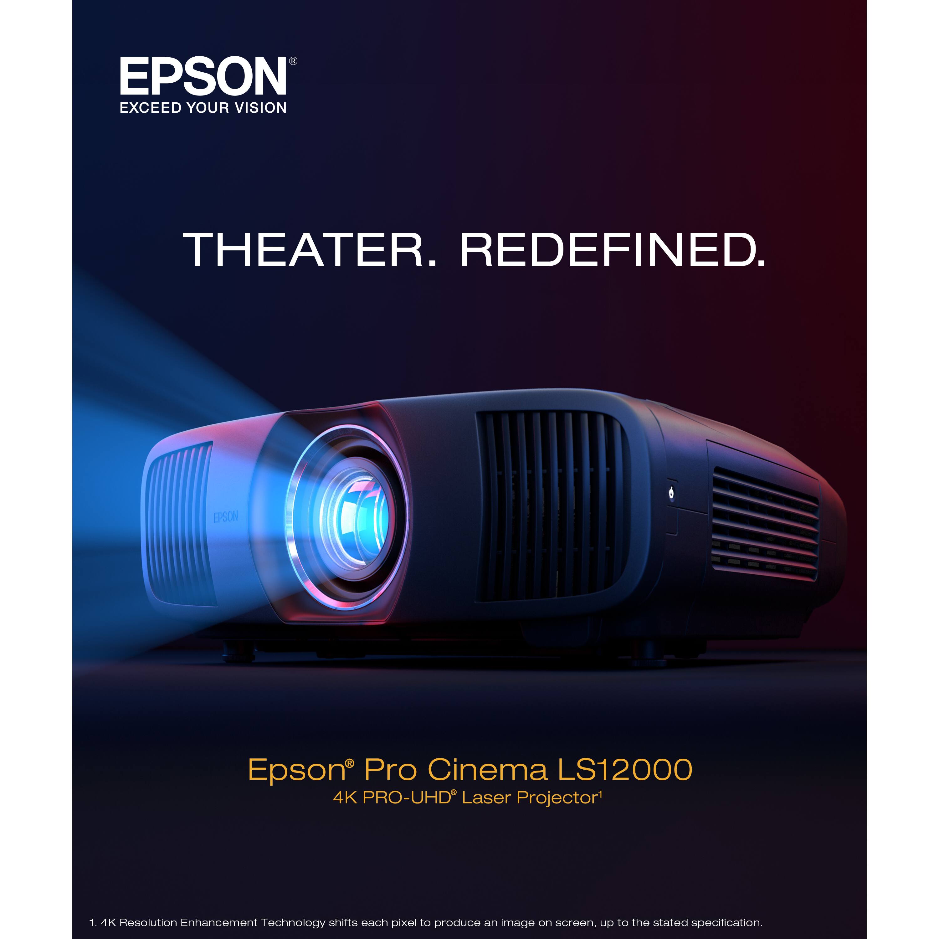 EPSON  
EXCEED YOUR VISION  

THEATER. REDEFINED.  

Epson® Pro Cinema LS12000  
4K PRO-UHD* Laser Projector  

1. 4K Resolution Enhancement Technology shifts each pixel to produce an image on screen, up to the stated specification.