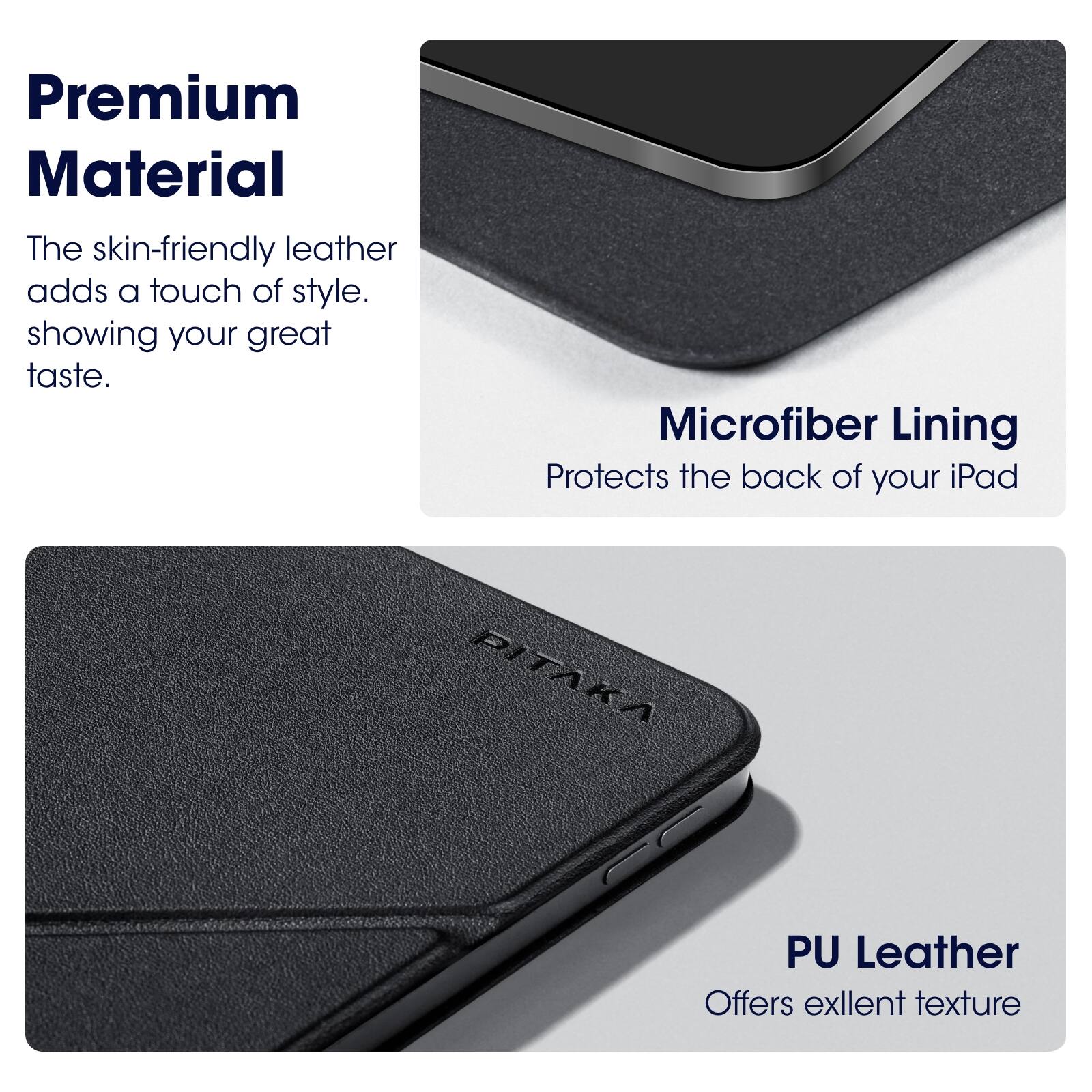 Premium Material  
The skin-friendly leather adds a touch of style, showing your great taste.  

Microfiber Lining  
Protects the back of your iPad  

PU Leather  
Offers excellent texture