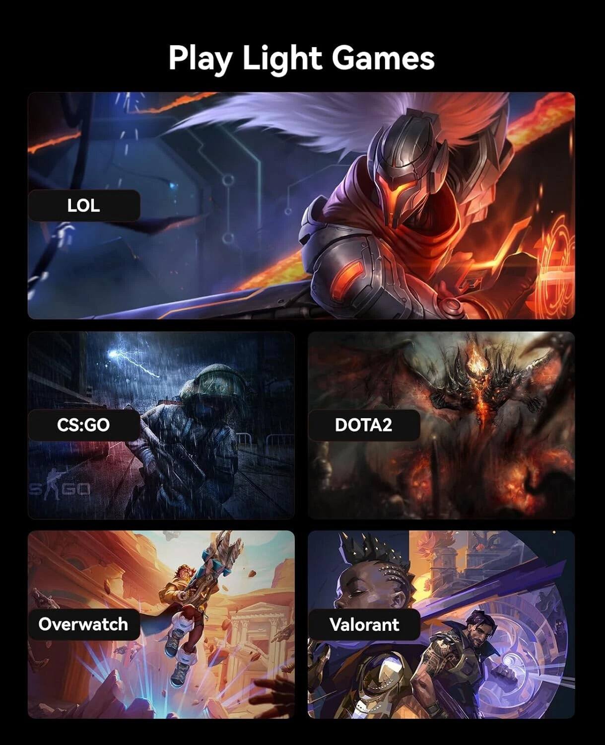 Play Light Games

- LOL
- CS:GO
- DOTA2
- Overwatch
- Valorant