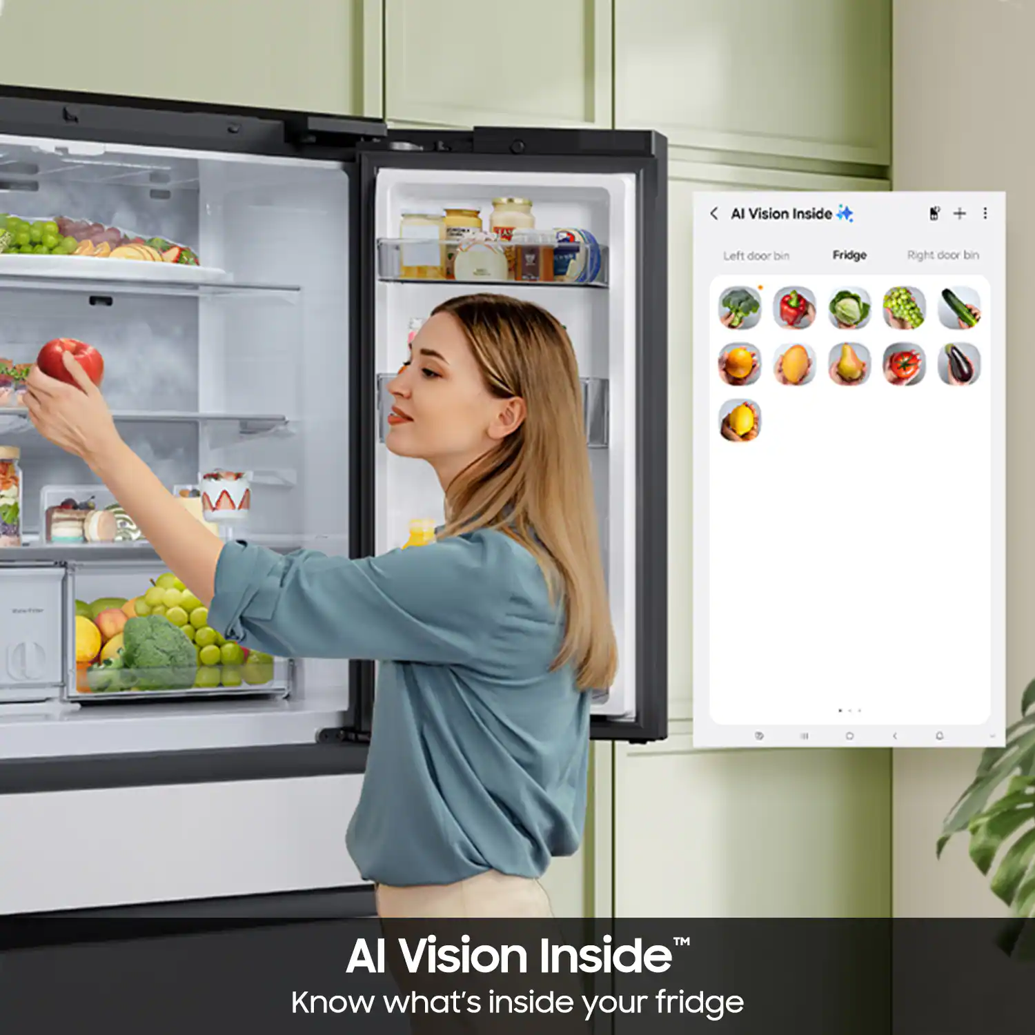 AI Vision Inside  
Left door bin  
Fridge  
Right door bin  
AI Vision Inside  
Know what's inside your fridge