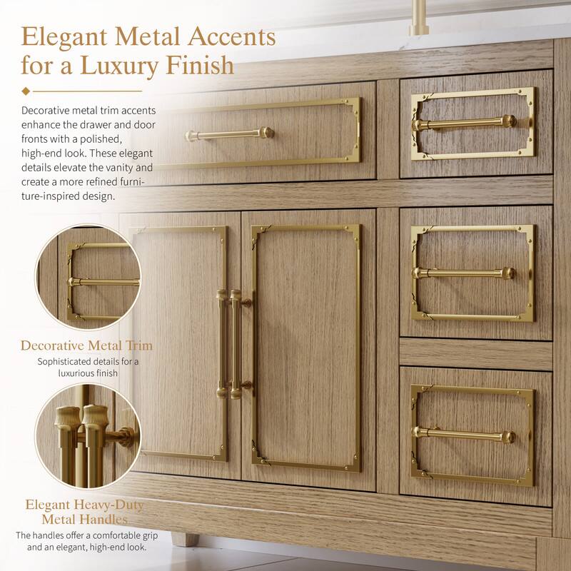 Elegant Metal Accents for a Luxury Finish

Decorative metal trim accents enhance the drawer and door fronts with a polished, high-end look. These elegant details elevate the vanity and create a more refined furniture-inspired design.

Decorative Metal Trim
Sophisticated details for a luxurious finish

Elegant Heavy-Duty Metal Handles
The handles offer a comfortable grip and an elegant, high-end look.