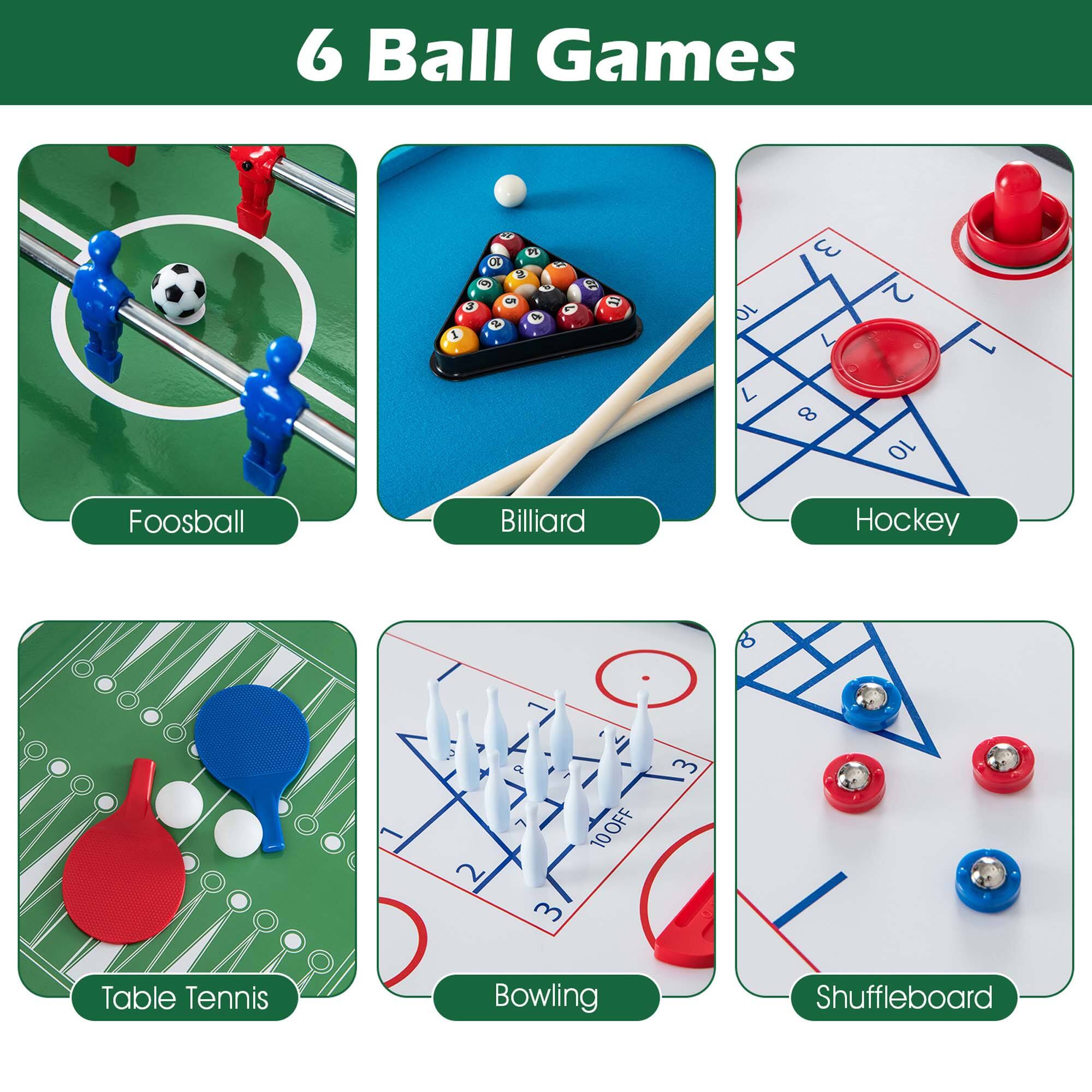6 Ball Games:
1. Foosball
2. Billiard
3. Hockey
4. Table Tennis
5. Bowling
6. Shuffleboard