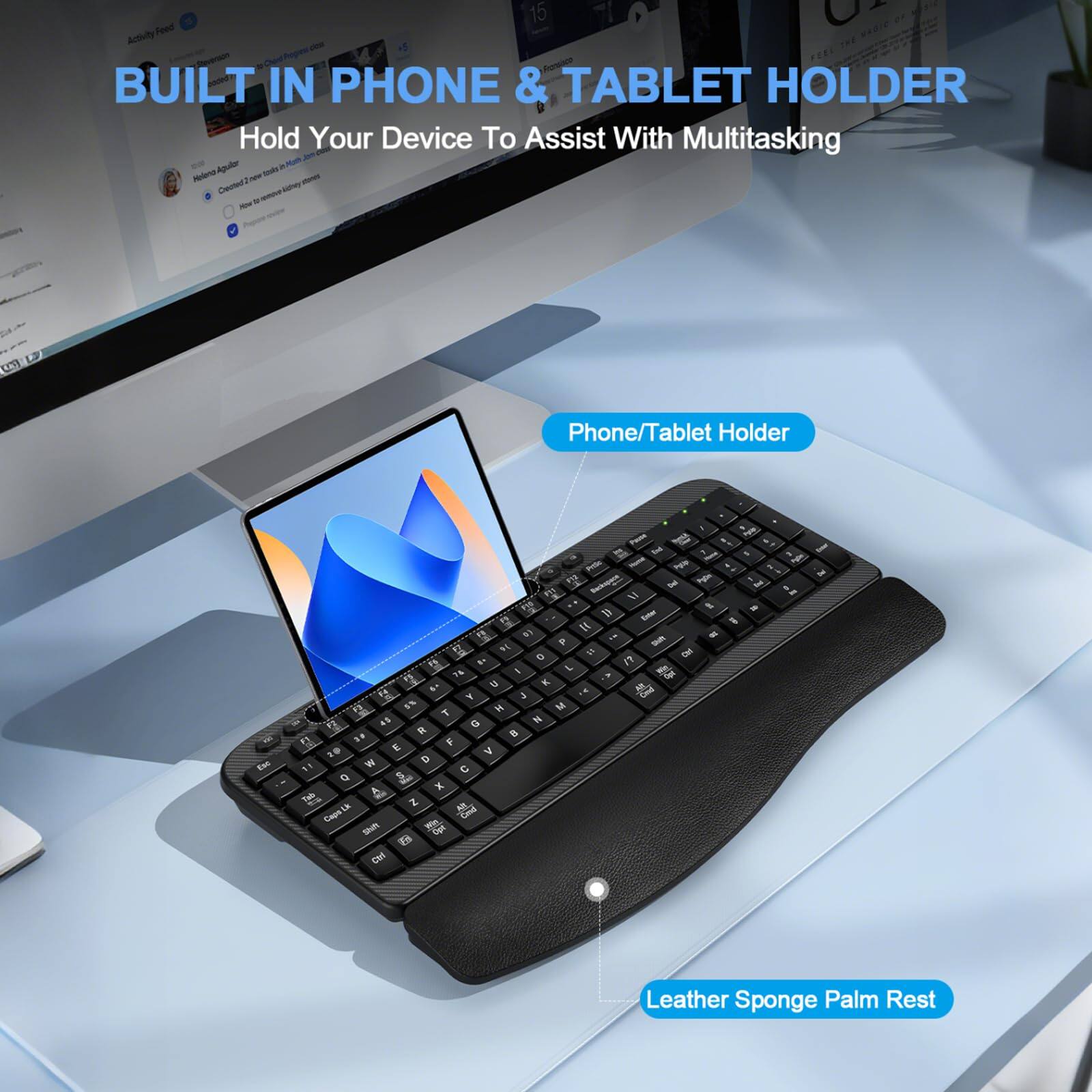 BUILT IN PHONE & TABLET HOLDER  
Hold Your Device To Assist With Multitasking  

Phone/Tablet Holder  

Leather Sponge Palm Rest