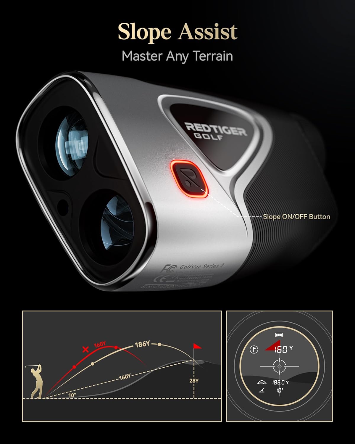 Slope Assist Master Any Terrain  
REDTIGER GOLF  
Slope ON/OFF Button  
FC GolfVue Series 2  

160Y x 186Y  
160Y 10  
160Y 28Y  
186.0 Y 10*