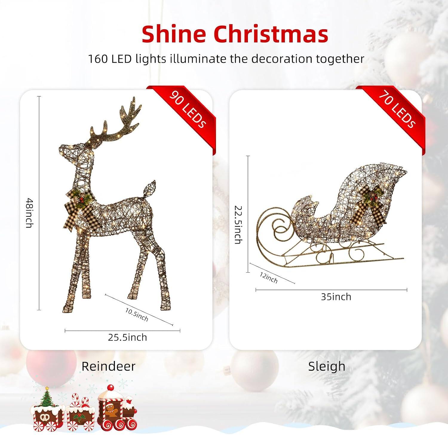 Shine Christmas  
160 LED lights illuminate the decoration together  

90 LEDs  
70 LEDs  

48inch  
22.5inch  
10.5inch  
12inch  
35inch  
25.5inch  

Reindeer  
Sleigh